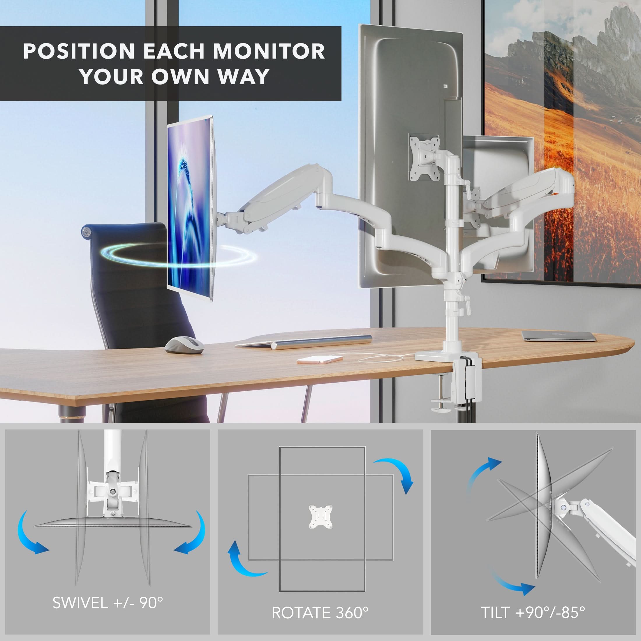 POSITION EACH MONITOR YOUR OWN WAY

SWIVEL +/- 90°
ROTATE 360°
TILT +90°/-85°