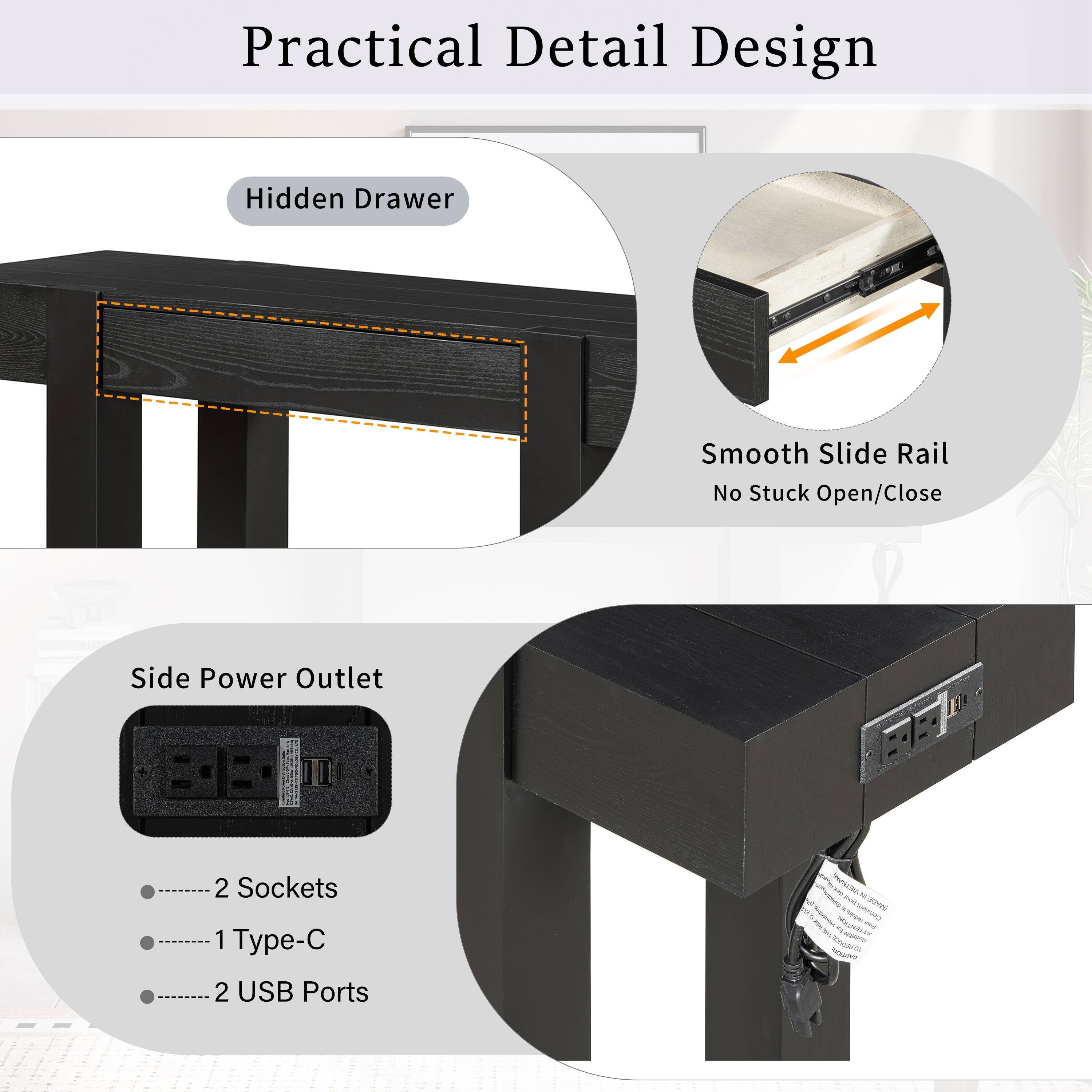 Practical Detail Design  
Hidden Drawer  
Smooth Slide Rail No Stuck Open/Close  
Side Power Outlet  
2 Sockets  
1 Type-C  
2 USB Ports