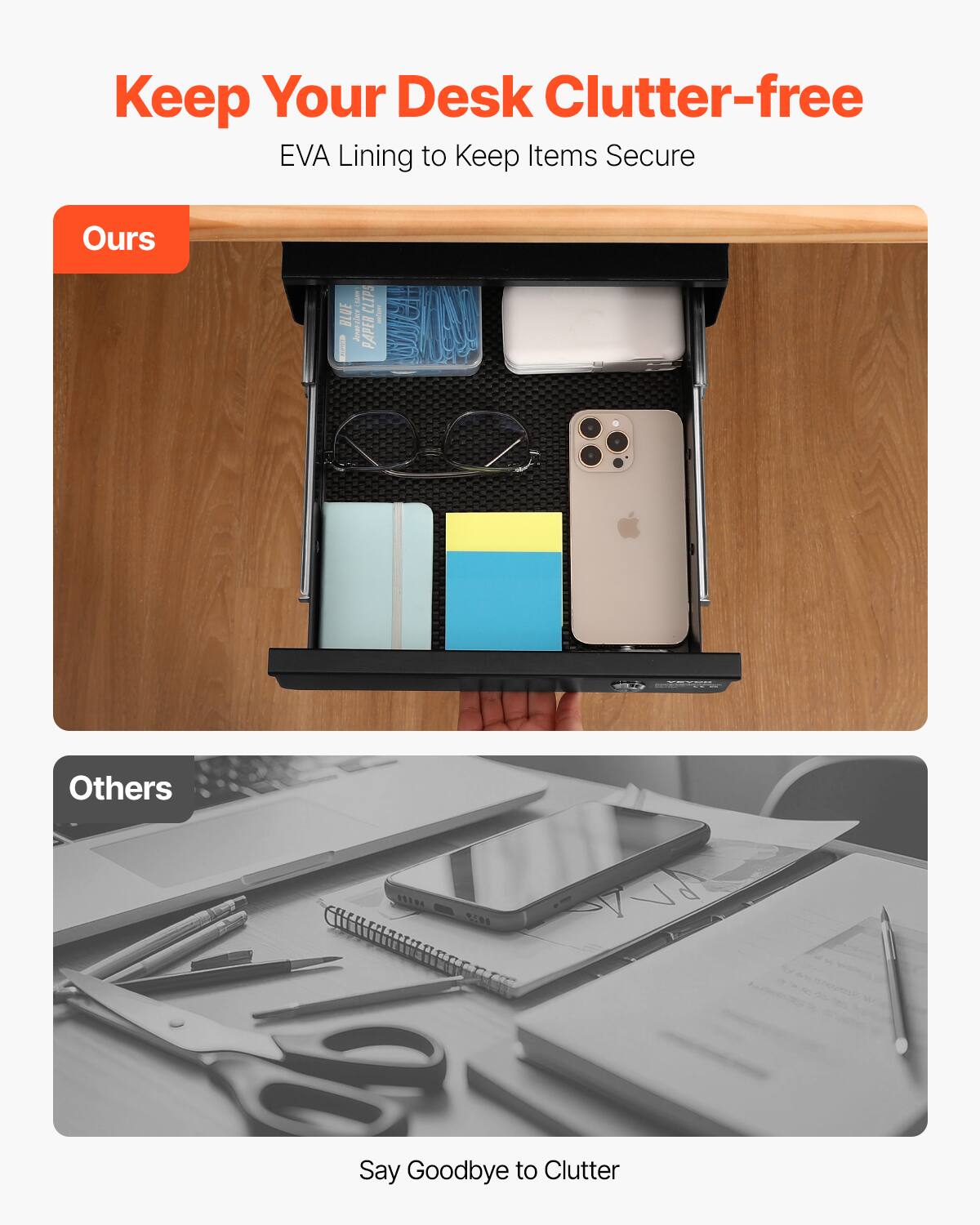 Keep Your Desk Clutter-free  
EVA Lining to Keep Items Secure  

Ours  

Others  

Say Goodbye to Clutter