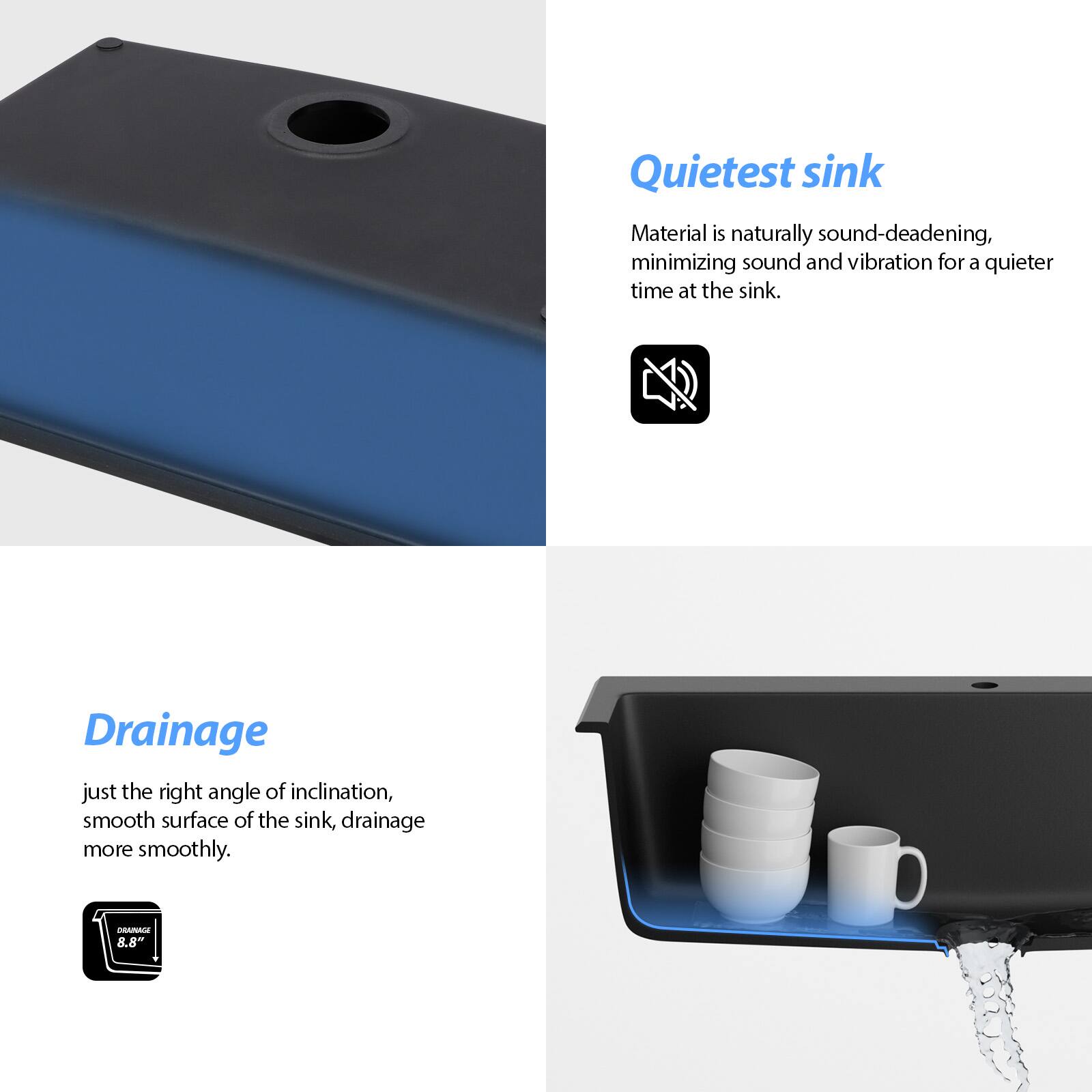 Quietest sink  
Material is naturally sound-deadening, minimizing sound and vibration for a quieter time at the sink.

Drainage  
just the right angle of inclination, smooth surface of the sink, drainage more smoothly.  
8.8