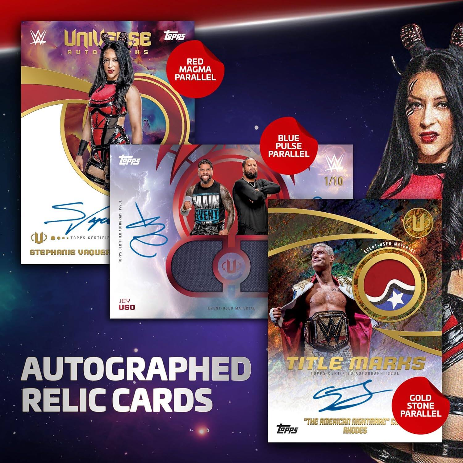 UNIVERSE AUTOGRAPHS  
TOPPS  
RED MAGMA PARALLEL  
STEPHANIE VARGUES  
TOPPS CERTIFIED AUTOGRAPH ISSUE  
EVENT-USED MATERIAL  
BLUE PULSE PARALLEL 1/10  
Jey Uso  
TITLE MARKS  
GOLD STONE PARALLEL  
"The American Nightmare" Cody Rhodes  
AUTOGRAPHED RELIC CARDS