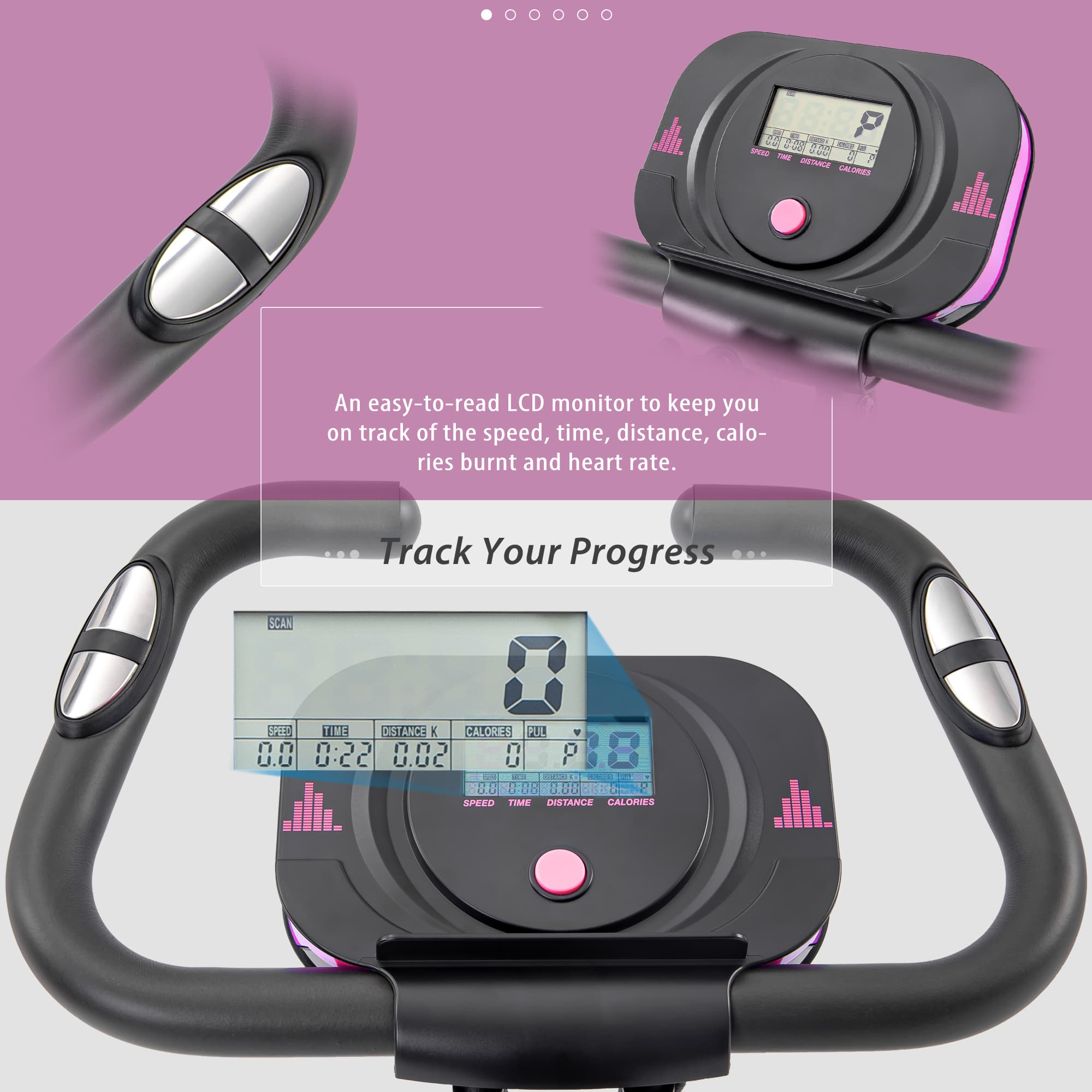 An easy-to-read LCD monitor to keep you on track of the speed, time, distance, calories burnt and heart rate.

Track Your Progress

SCAN

SPEED TIME DISTANCE CALORIES PUL

0.0 0:22 0.02 0 P 8.8 1 800 8:05 00