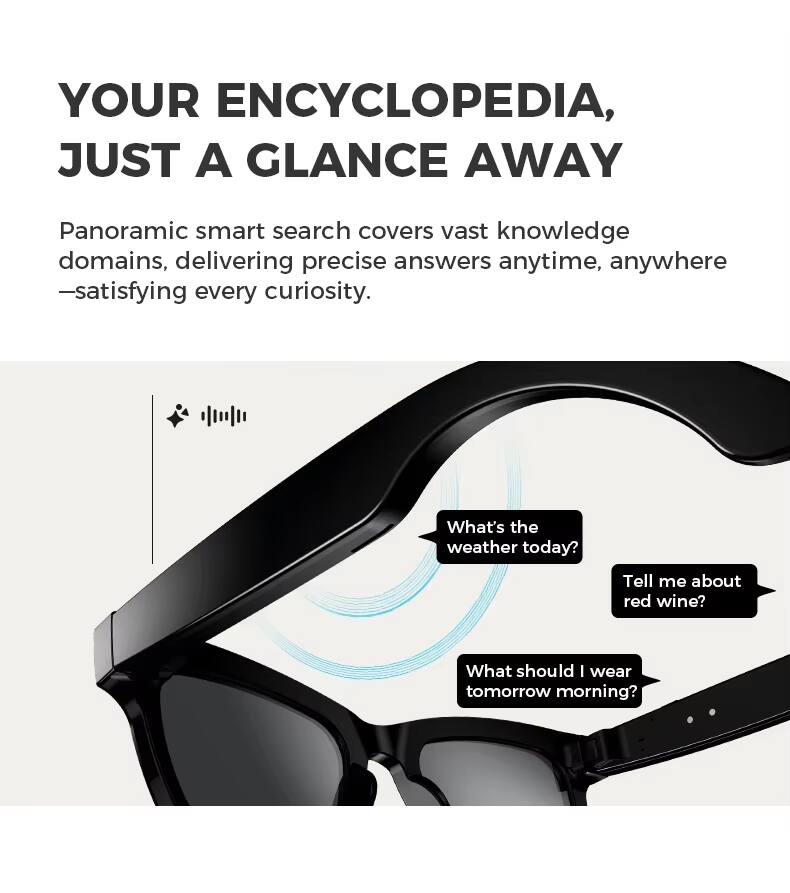 YOUR ENCYCLOPEDIA, JUST A GLANCE AWAY

Panoramic smart search covers vast knowledge domains, delivering precise answers anytime, anywhere — satisfying every curiosity.

What's the weather today?
Tell me about red wine?
What should I wear tomorrow morning?