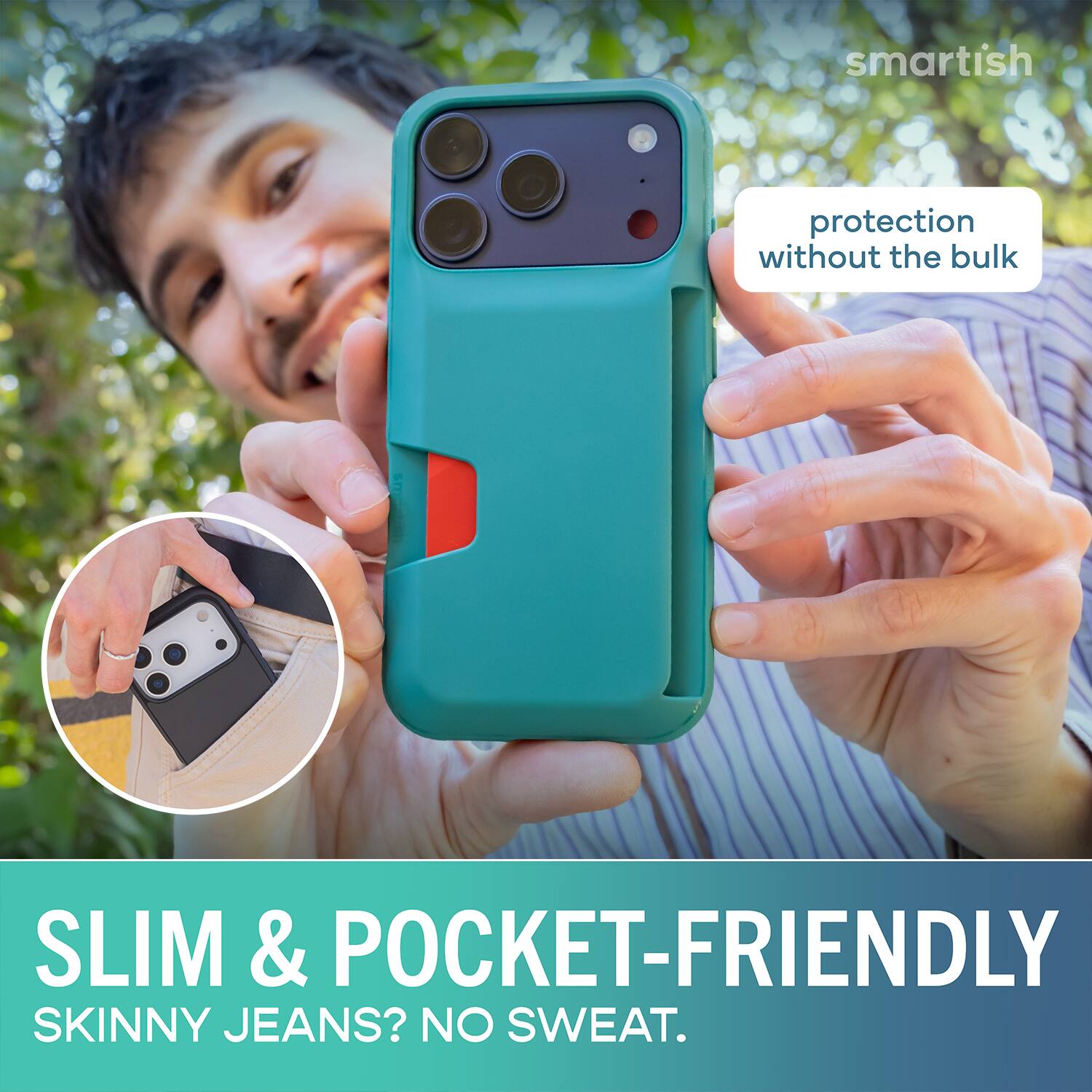 smartish protection without the bulk SLIM & POCKET-FRIENDLY SKINNY JEANS? NO SWEAT.
