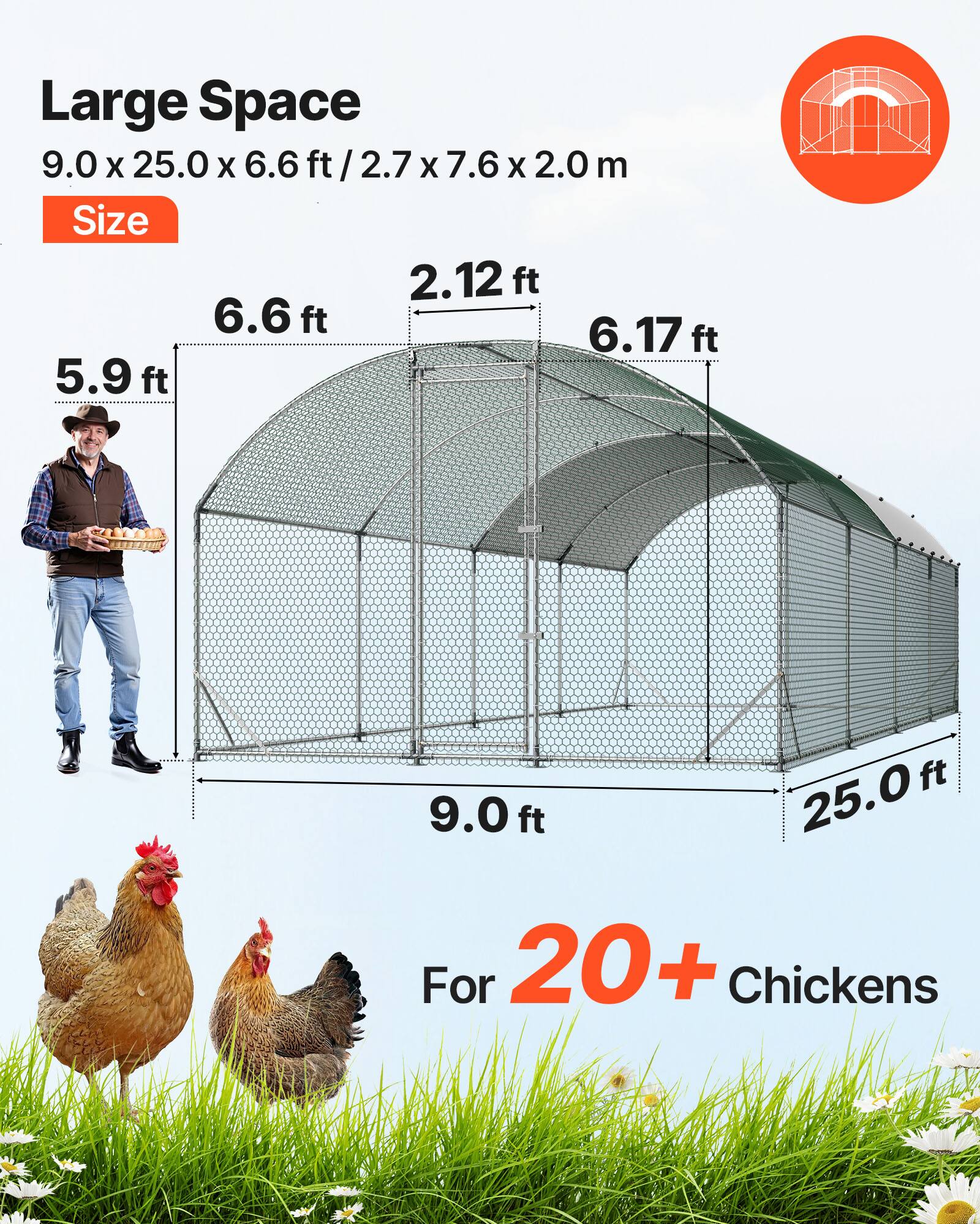 Large Space  
9.0 x 25.0 x 6.6 ft / 2.7 x 7.6 x 2.0 m  

Size  
2.12 ft  
6.6 ft  
5.9 ft  
6.17 ft  
9.0 ft  
25.0 ft  

For 20+ Chickens