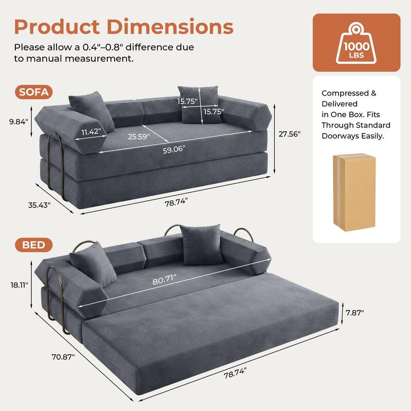 Product Dimensions  
Please allow a 0.4"-0.8" difference due to manual measurement.  

1000 LBS  

SOFA  
9.84"  
11.42"  
15.75"  
15.75"  
25.59"  
59.06"  
35.43"  
78.74"  

BED  
18.11"  
80.71"  
7.87"  
70.87"  
78.74"  

Compressed & Delivered in One Box. Fits Through Standard 27.56" Doorways Easily.
