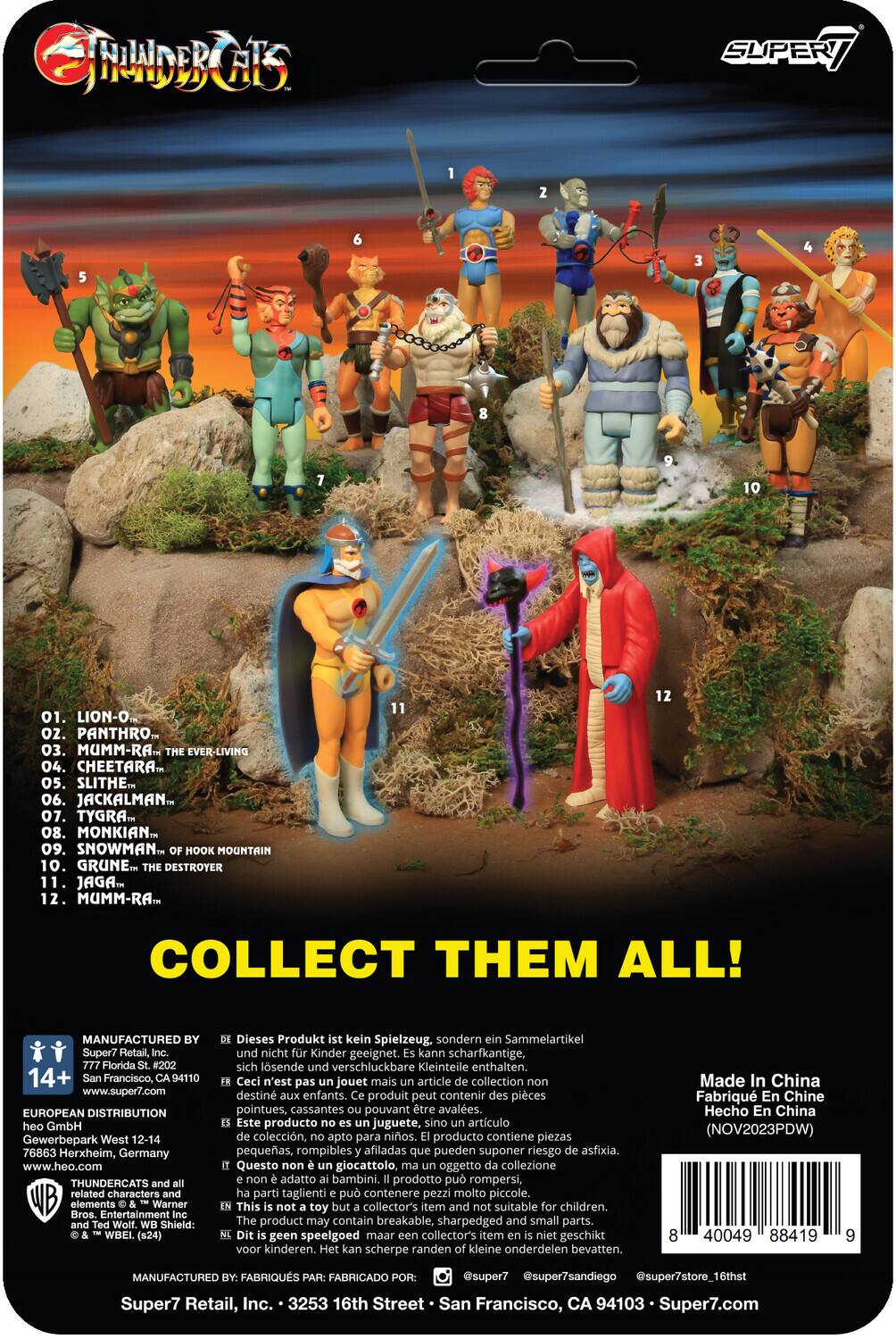 JNDBG SUPERT 10 01. LION-O. 02. PANTHRO. 03. MUMM-RA THE EVER-LIVING. 04. CHEETAH. 05. SLITHE. 06. JACKALMAN. 07. TYGRA. 08. MONKIAN. 09. SNOWMAN. 10. GRUNE OF HOOK MOUNTAIN. 11. JAGA. 12. MUMM-RA. COLLECT THEM ALL! MANUFACTURED Super7 Retail, Florida #202 14+ Francisco, 94110 www.super7.com EUROPEAN DISTRIBUTION heo GmbH Gewerbepark West 12-14 76863 Herxheim, Germany www.heo.com THUNDERCATS related characters elements Warner Bros. Entertainment Wolf. Shield: WBEI. (s24) Dieses Produkt kein Spielzeug. sondern Sammelartikel und nicht Kinder geeignet. kann scharfkantige, sich lösende und verschluckbare Kleinteile enthalten. Ceci n'est pas un jouet mais un article de collection destiné aux enfants, produit peut contenir des pièces pointues, cassantes pouvant être avalées. Este producto no es juguete, sino artículo de colección, apto para niños. producto contiene piezas pequeñas, rompibles afiladas que pueden suponer riesgo de asfixia. Questo giocattolo, oggetto di collezione a