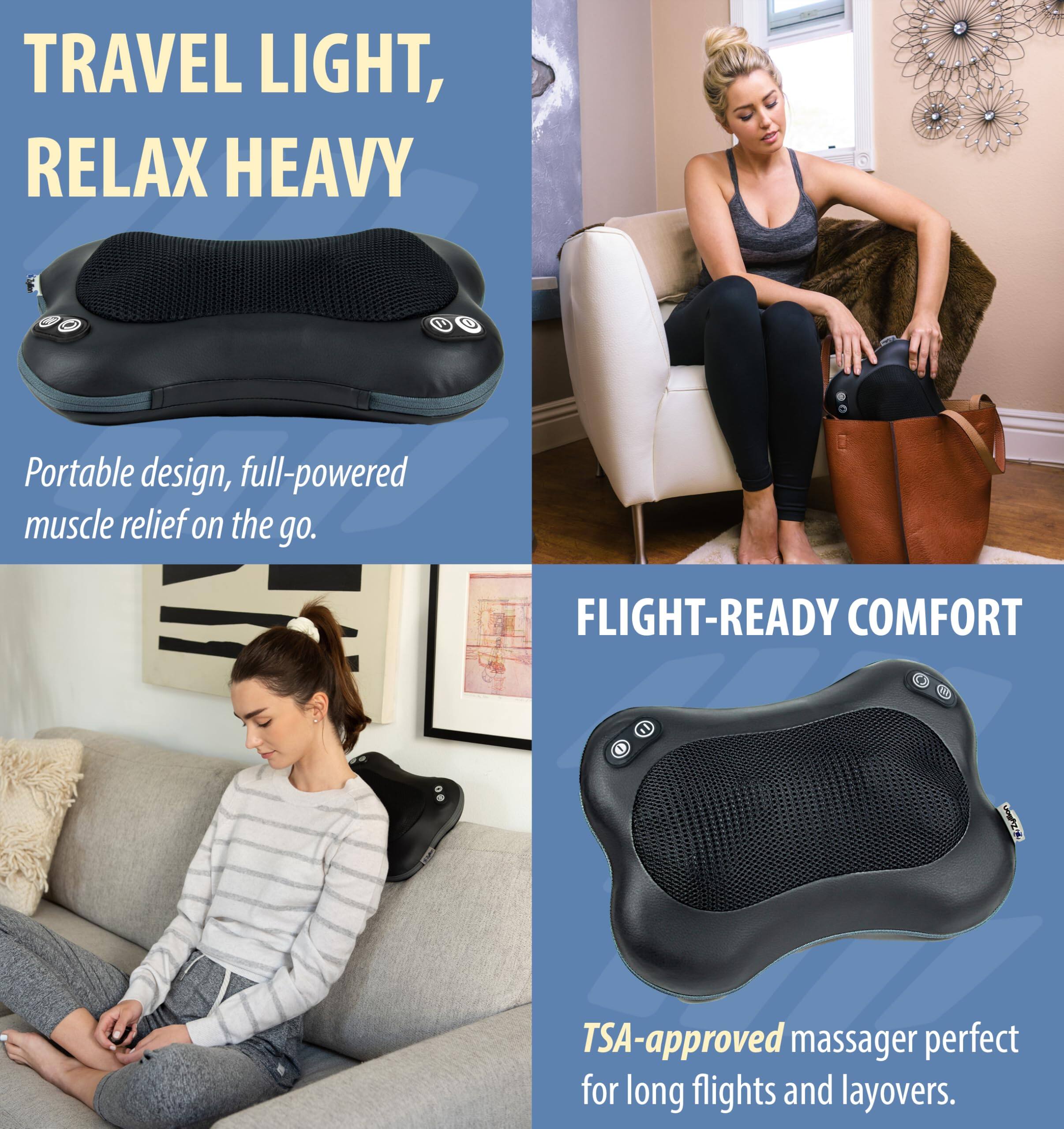 TRAVEL LIGHT, RELAX HEAVY  
Portable design, full-powered muscle relief on the go.  

FLIGHT-READY COMFORT  
TSA-approved massager perfect for long flights and layovers.