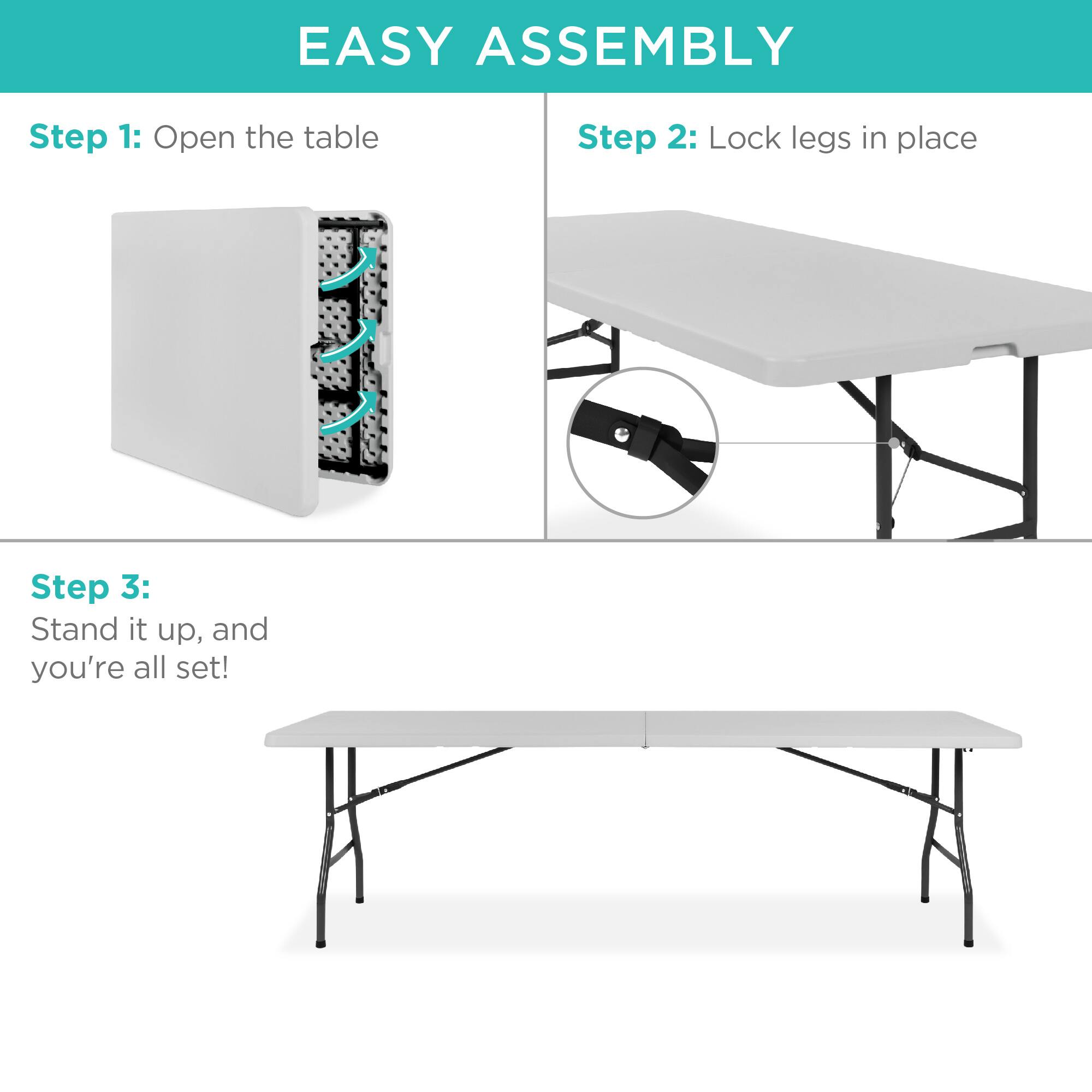 EASY ASSEMBLY

Step 1: Open the table

Step 2: Lock legs in place

Step 3: Stand it up, and you're all set!
