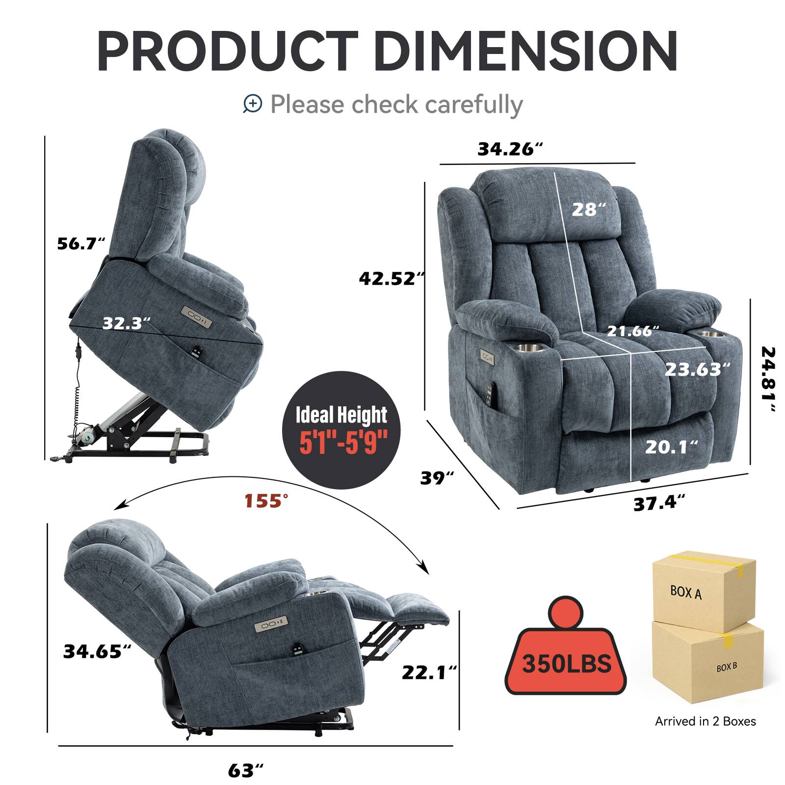 PRODUCT DIMENSION  
+ Please check carefully  
34.26" 28" 56.7" 42.52" 32.3"  
Ideal Height 5'1"-5'9" 39" 155 21.66" 23.63" 20.1" 37.4" 24.81"  
BOX A 13 34.65" 22.1" 350LBS  
BOX 5  
Arrived in 2 Boxes 63"