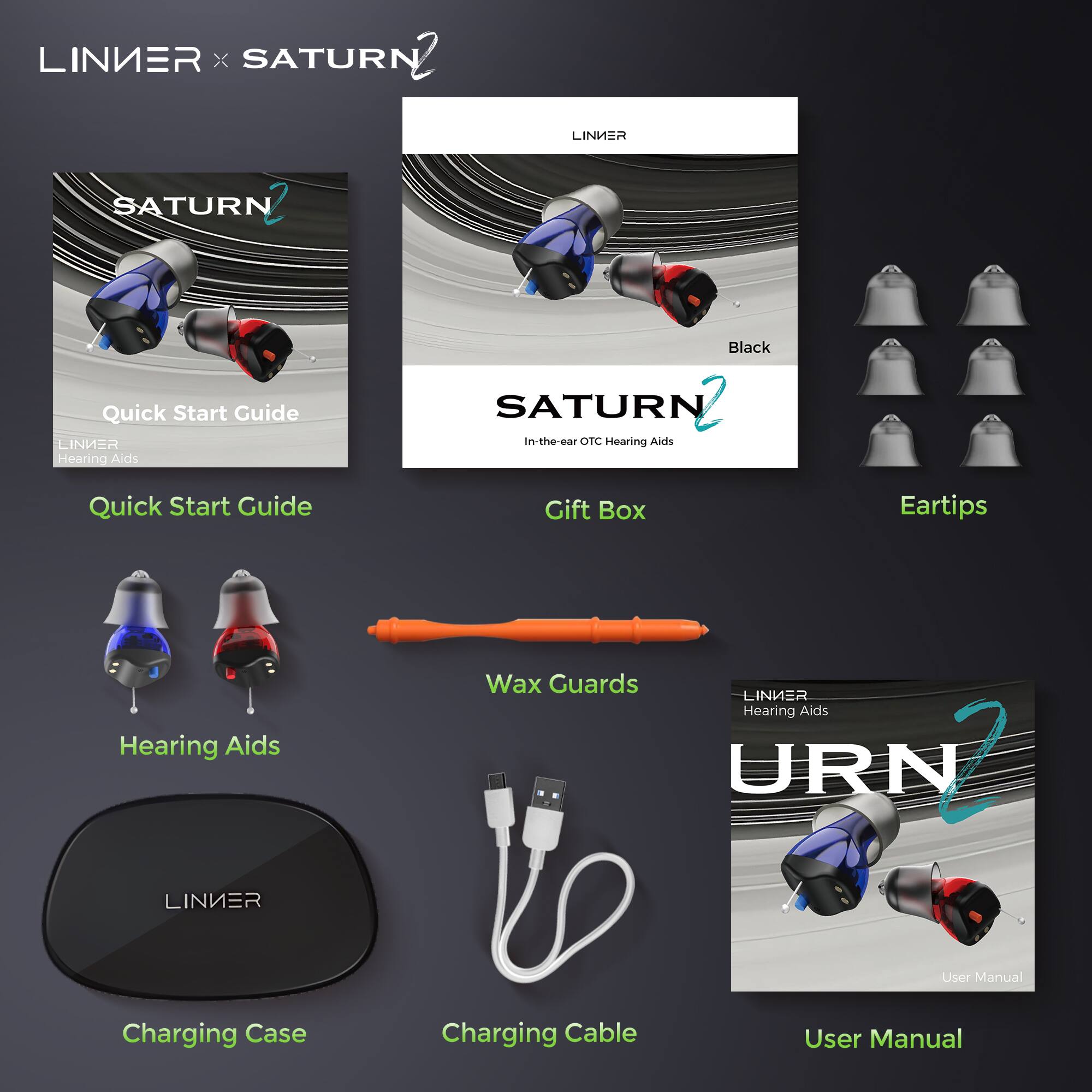 LINIER x SATURN 2

- Quick Start Guide
- Gift Box
- Eartips
- Wax Guards
- Charging Case
- Charging Cable
- User Manual

SATURN 2
In-the-ear OTC Hearing Aids

LINIER Hearing Aids