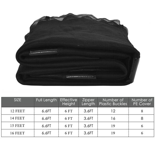 **SIZE**  
- 12 FEET  
- 14 FEET  
- 15 FEET  
- 16 FEET  

**Full Length**  
- 6.6FT  
- 6.6FT  
- 6.6FT  
- 6.6FT  

**Effective Height**  
- 6 FT  
- 6 FT  
- 6 FT  
- 6 FT  

**Zipper Length**  
- 3.6FT  
- 3.6FT  
- 3.6FT  
- 3.6FT  

**Number of Plastic Buckles**  
- 12  
- 16  
- 19  
- 19  

**Number of PE Cover**  
- 8  
- 8  
- 6  
- 6