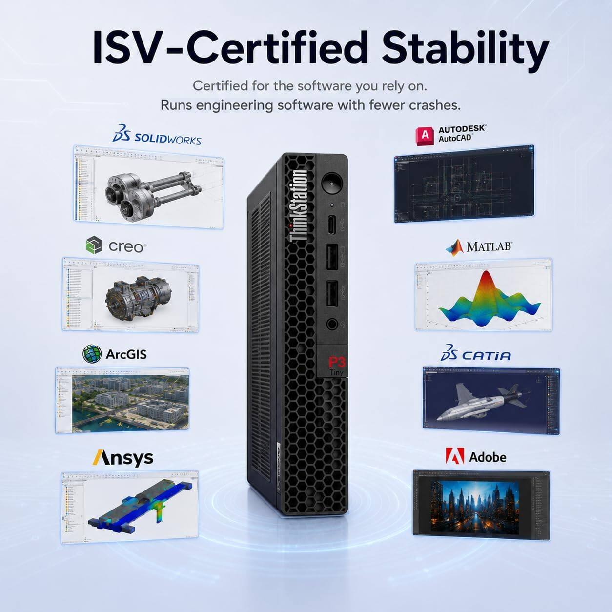 ISV-Certified Stability  
Certified for the software you rely on.  
Runs engineering software with fewer crashes.  

- SOLIDWORKS  
- AutoCAD  
- ThinkStation  
- creo  
- MATLAB  
- ArcGIS  
- CATIA  
- Ansys  
- Adobe