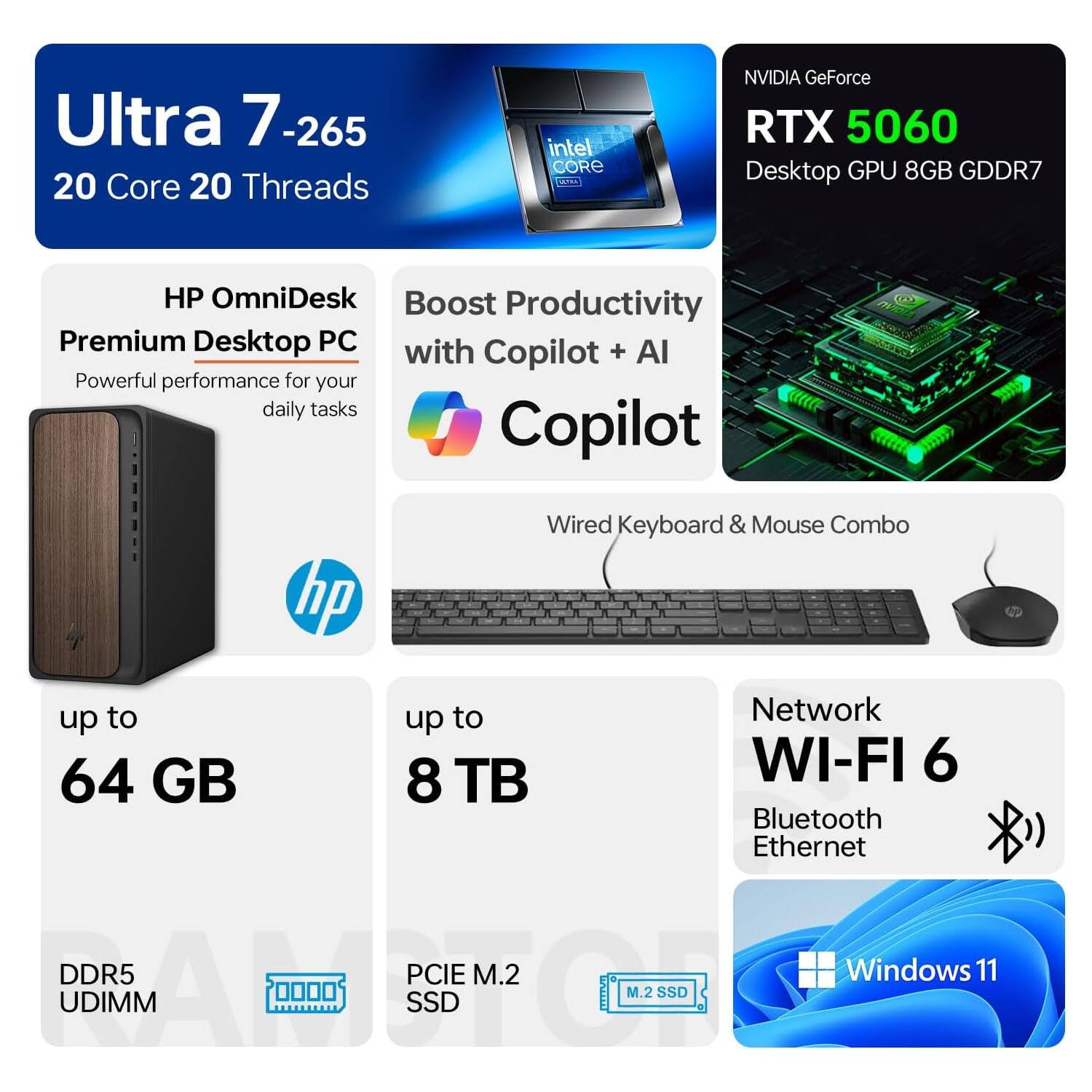 Ultra 7-265  
20 Core 20 Threads  
Intel Core  
NVIDIA GeForce RTX 5060 Desktop GPU 8GB GDDR7  
HP OmniDesk Premium Desktop PC  
Boost Productivity with Copilot + AI  
Wired Keyboard & Mouse Combo  
up to 64 GB DDR5 UDIMM  
up to 8 TB PCIe M.2 SSD  
Network WI-FI 6 Bluetooth Ethernet  
Windows 11