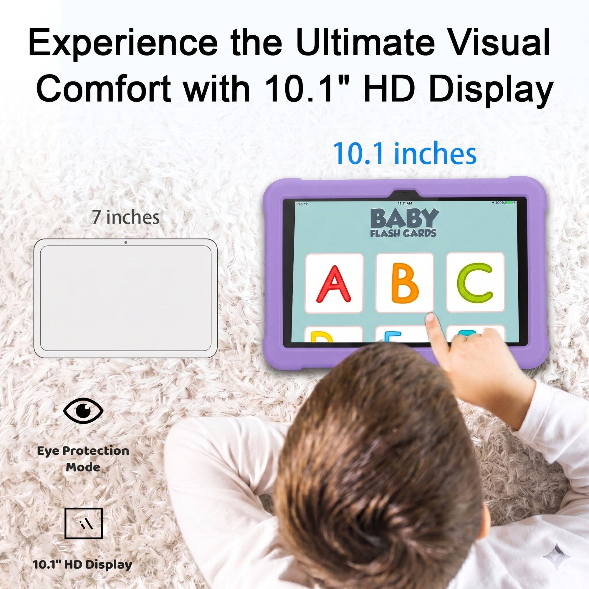 Experience the Ultimate Visual Comfort with 10.1" HD Display

10.1 inches

7 inches

Pad

11:25 All BABY FLASH CARDS

1 100%

A

Eye Protection Mode

10.1" HD Display
