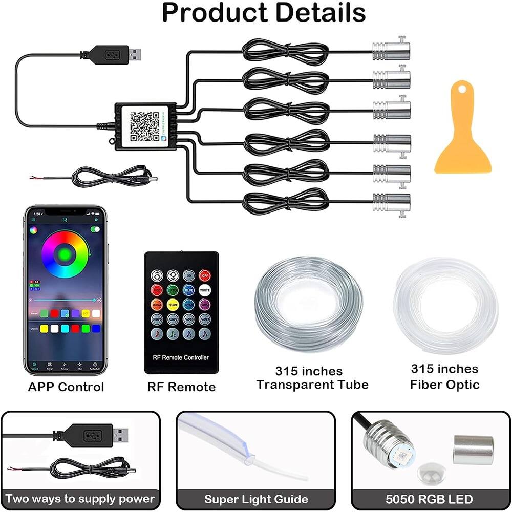Product Details
- APP Control
- RF Remote Controller
- 315 inches Transparent Tube
- 315 inches Fiber Optic
- Two ways to supply power
- Super Light Guide
- 5050 RGB LED
