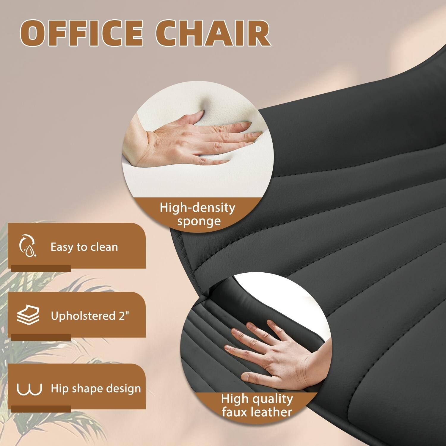 OFFICE CHAIR

- High-density sponge
- Easy to clean
- Upholstered 2"
- Hip shape design
- High quality faux leather