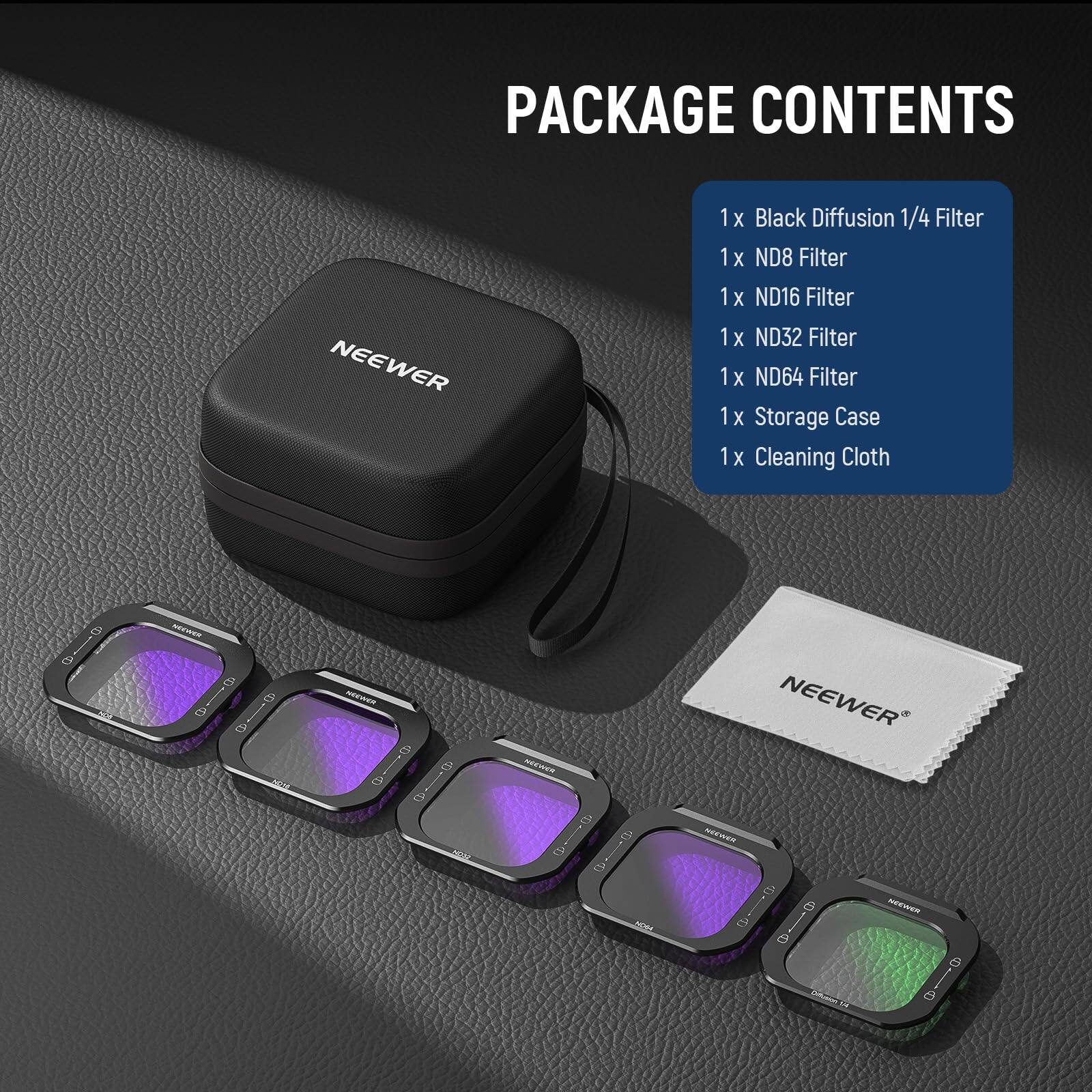 PACKAGE CONTENTS

NEEWER

1 x Black Diffusion 1/4 Filter
1 x ND8 Filter
1 x ND16 Filter
1 x ND32 Filter
1 x ND64 Filter
1 x Storage Case
1 x Cleaning Cloth