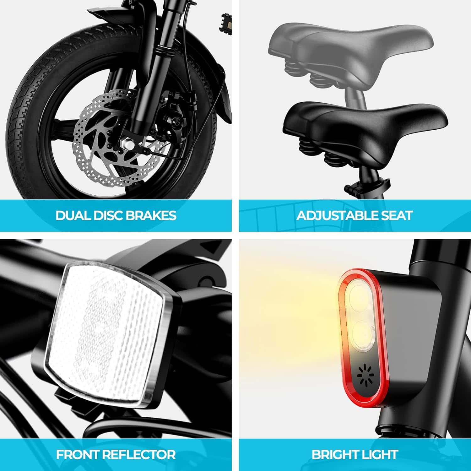 - DUAL DISC BRAKES
- ADJUSTABLE SEAT
- FRONT REFLECTOR
- BRIGHT LIGHT