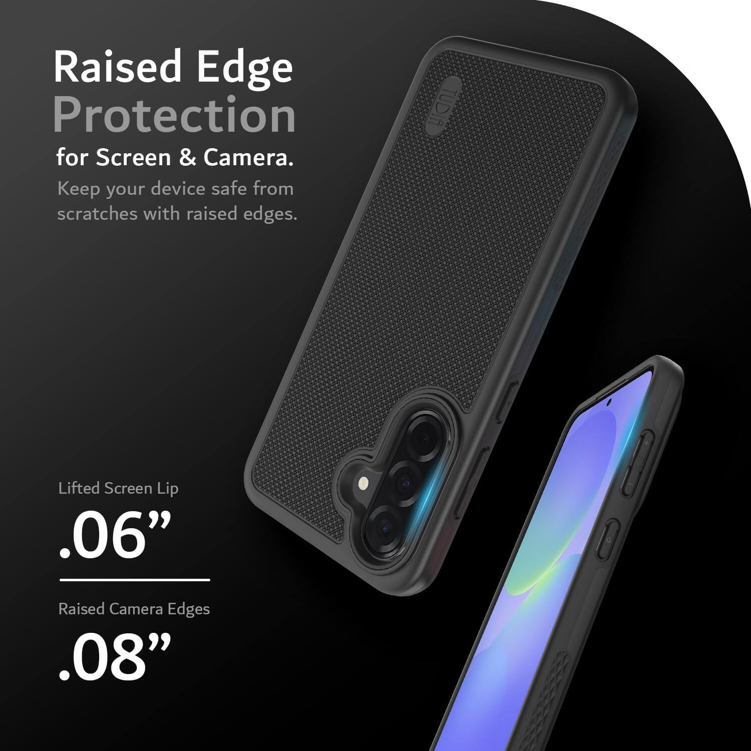 Raised Edge Protection for Screen & Camera.  
Keep your device safe from scratches with raised edges.  

TUDIA Lifted Screen Lip .06"  
Raised Camera Edges .08"