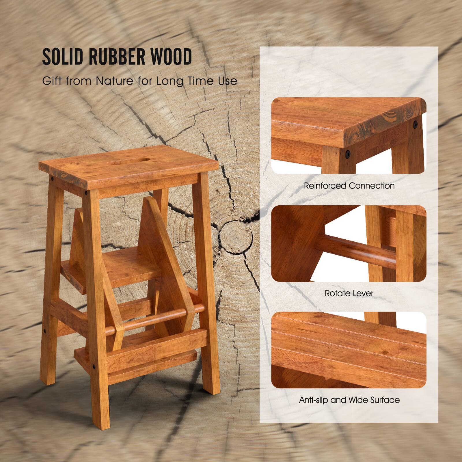 SOLID RUBBER WOOD  
Gift from Nature for Long Time Use  

- Reinforced Connection  
- Rotate Lever  
- Anti-slip and Wide Surface