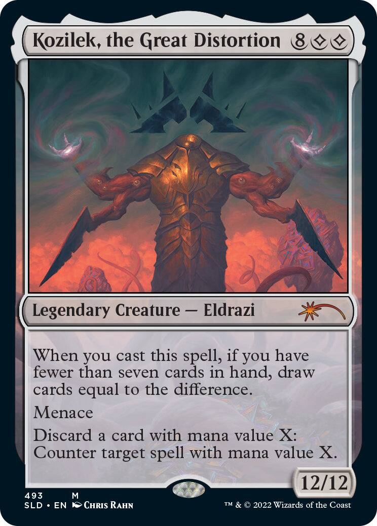 Kozilek, the Great Distortion  
8  
Legendary Creature — Eldrazi  
When you cast this spell, if you have fewer than seven cards in hand, draw cards equal to the difference.  
Menace  
Discard a card with mana value X: Counter target spell with mana value X.  
12/12  
493  
M  
SLD • EN  
CHRIS RAHN  
TM & © 2022 Wizards of the Coast