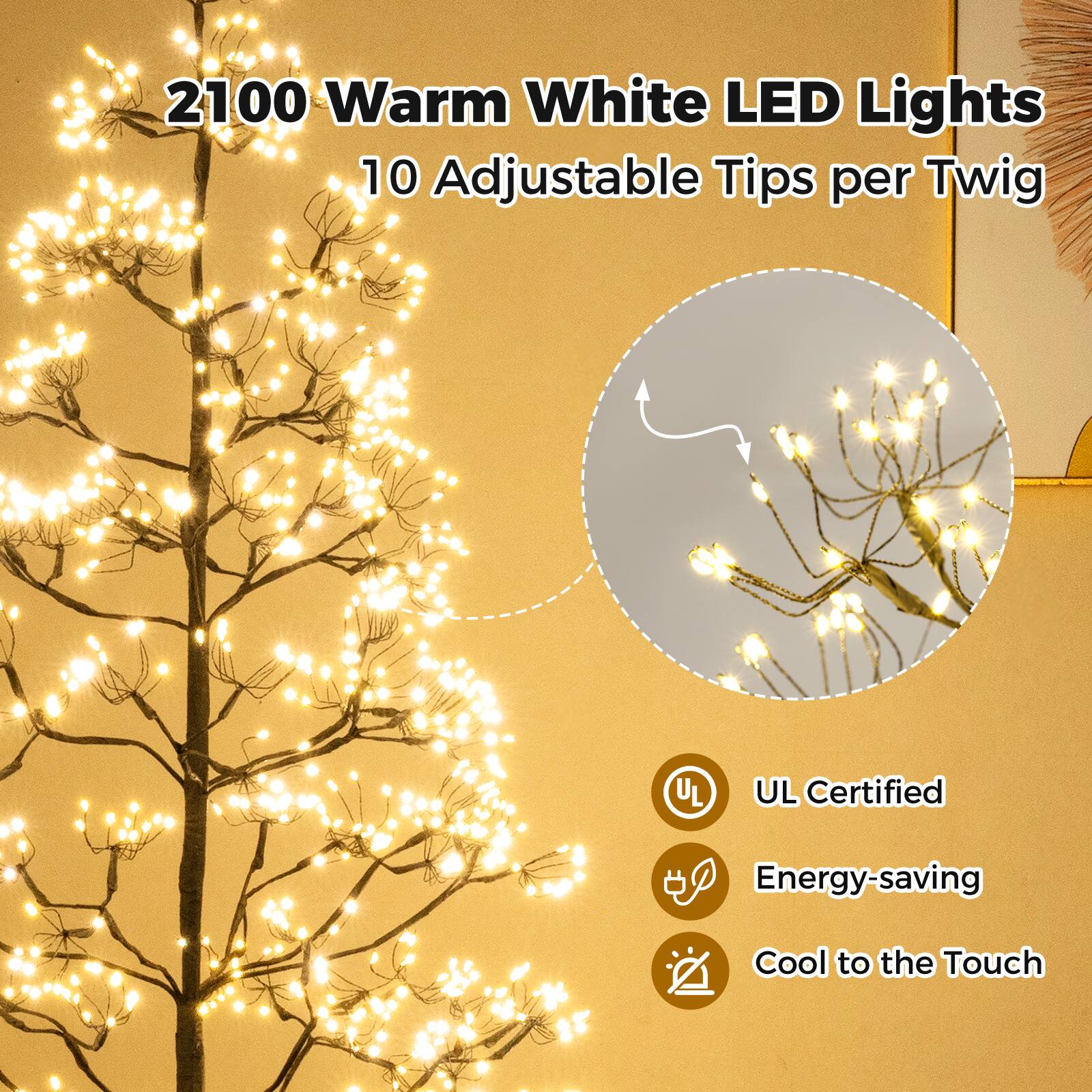 2100 Warm White LED Lights  
10 Adjustable Tips per Twig  

- UL Certified  
- Energy-saving  
- Cool to the Touch