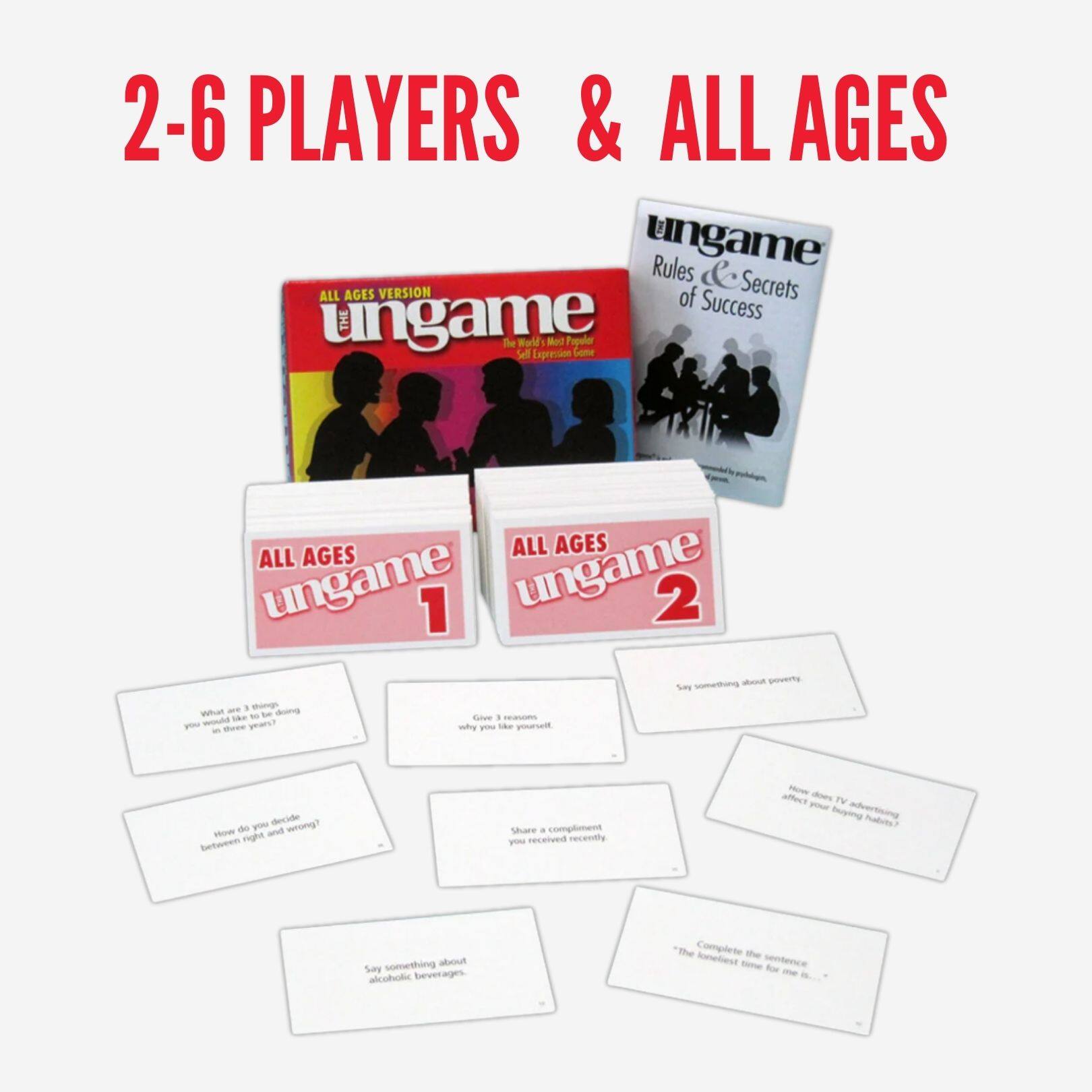 2-6 PLAYERS & ALL AGES

ALL AGES VERSION

ungame 1
- What are 3 things you are proud of in the last 3 years?
- How do you decide between right and wrong?
- Share a compliment you received recently.
- Say something about alcoholic beverages.

ungame 2
- Say something about poverty.
- Give 1 reason why you like yourself.
- How did TV advertising affect your buying habits?
- Complete the sentence: "The complete sentence for the 60s is..."

ungame Rules & Secrets of Success