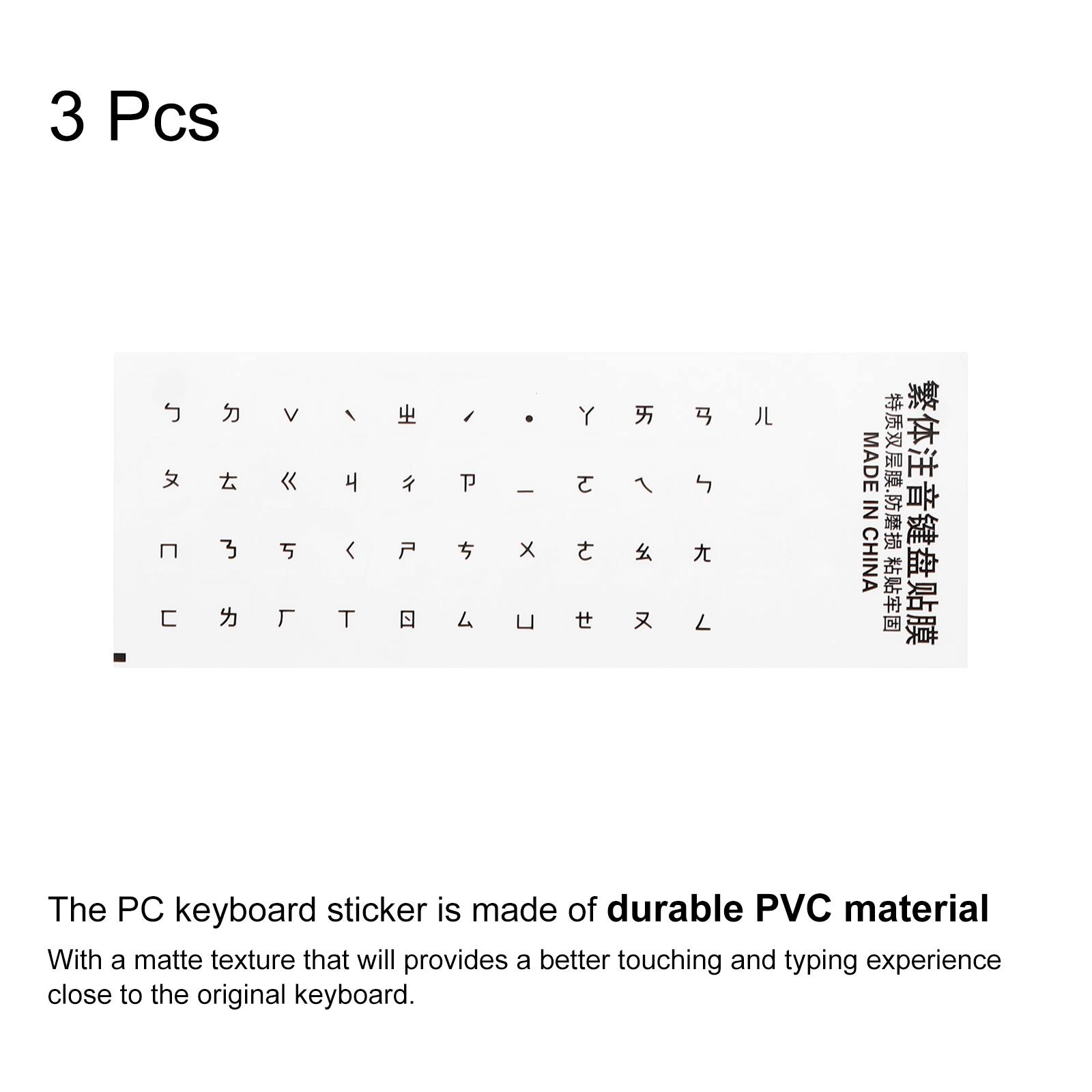 3 Pcs

The PC keyboard sticker is made of durable PVC material with a matte texture that will provide a better touching and typing experience close to the original keyboard.

MADE IN CHINA