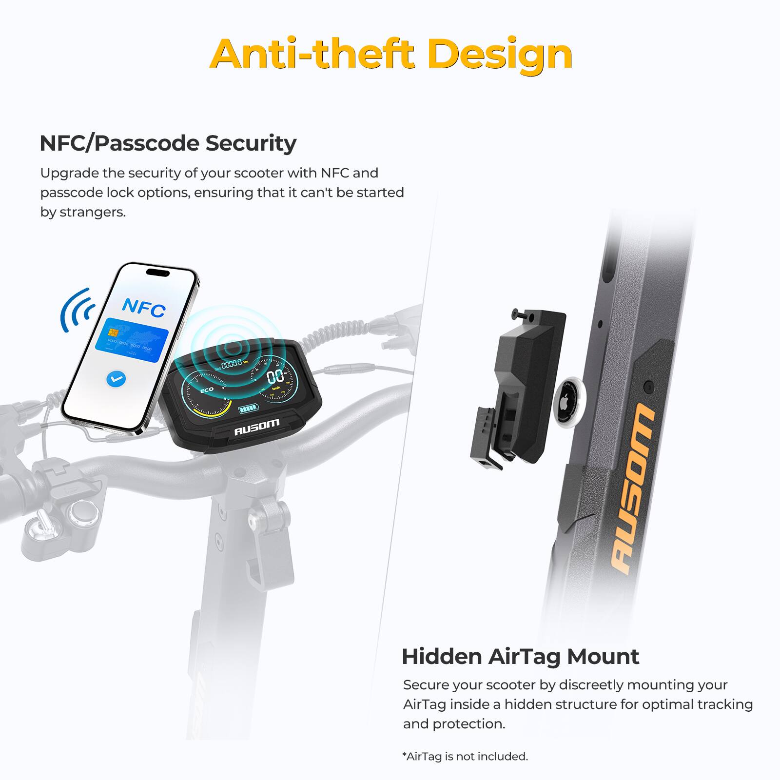 Anti-theft Design

NFC/Passcode Security  
Upgrade the security of your scooter with NFC and passcode lock options, ensuring that it can't be started by strangers.

Hidden AirTag Mount  
Secure your scooter by discreetly mounting your AirTag inside a hidden structure for optimal tracking and protection.  
*AirTag is not included.