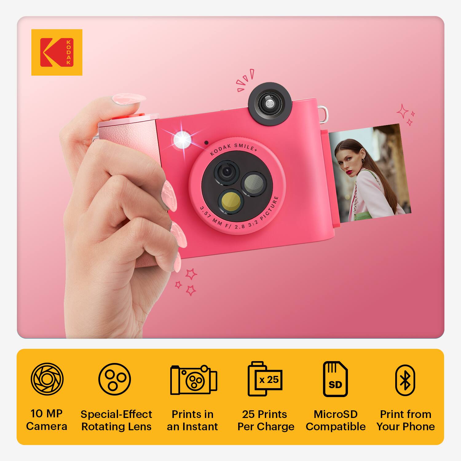 KODAK KODAK SMILE.  
3.57 MM PICTURE F/ 2.8 3.2 x 2.5 SD 10 MP  
Special-Effect Prints in Camera  
Rotating Lens  
25 Prints Per Charge  
MicroSD Compatible  
Print from Your Phone