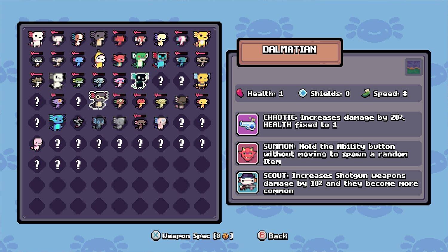 DALMATIAN  
Health: 1  
Shields: 0  
Speed: 8  

CHAOTIC: Increases damage by 20%.  
HEALTH fixed to 1  

SUMMON: Hold the Ability button without moving to spawn a random Item  

SCOUT: Increases Shotgun weapons damage by 10% and they become more common  

Weapon Spec (8)  
Back