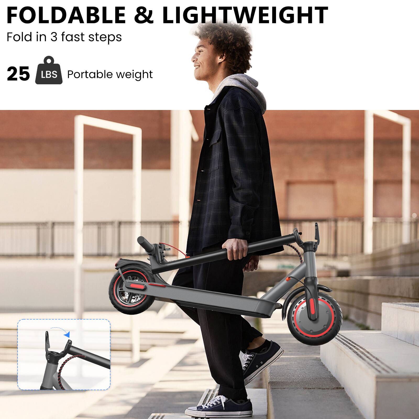 FOLDABLE & LIGHTWEIGHT  
Fold in 3 fast steps  

25 LBS  
Portable weight