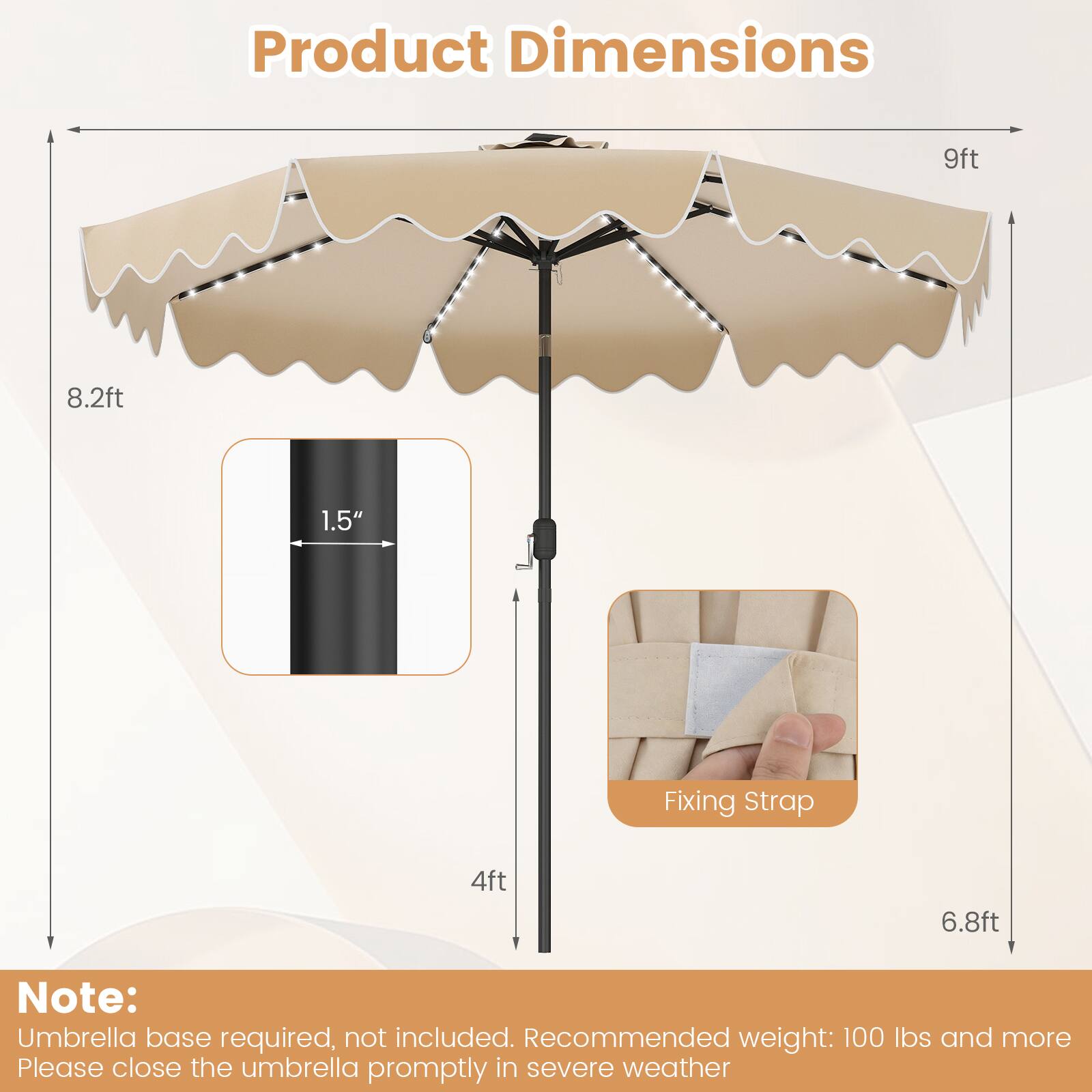 Product Dimensions: 9ft x 8.2ft  
Fixing Strap: 4ft x 6.8ft  
Note: Umbrella base required, not included. Recommended weight: 100 lbs and more. Please close the umbrella promptly in severe weather.