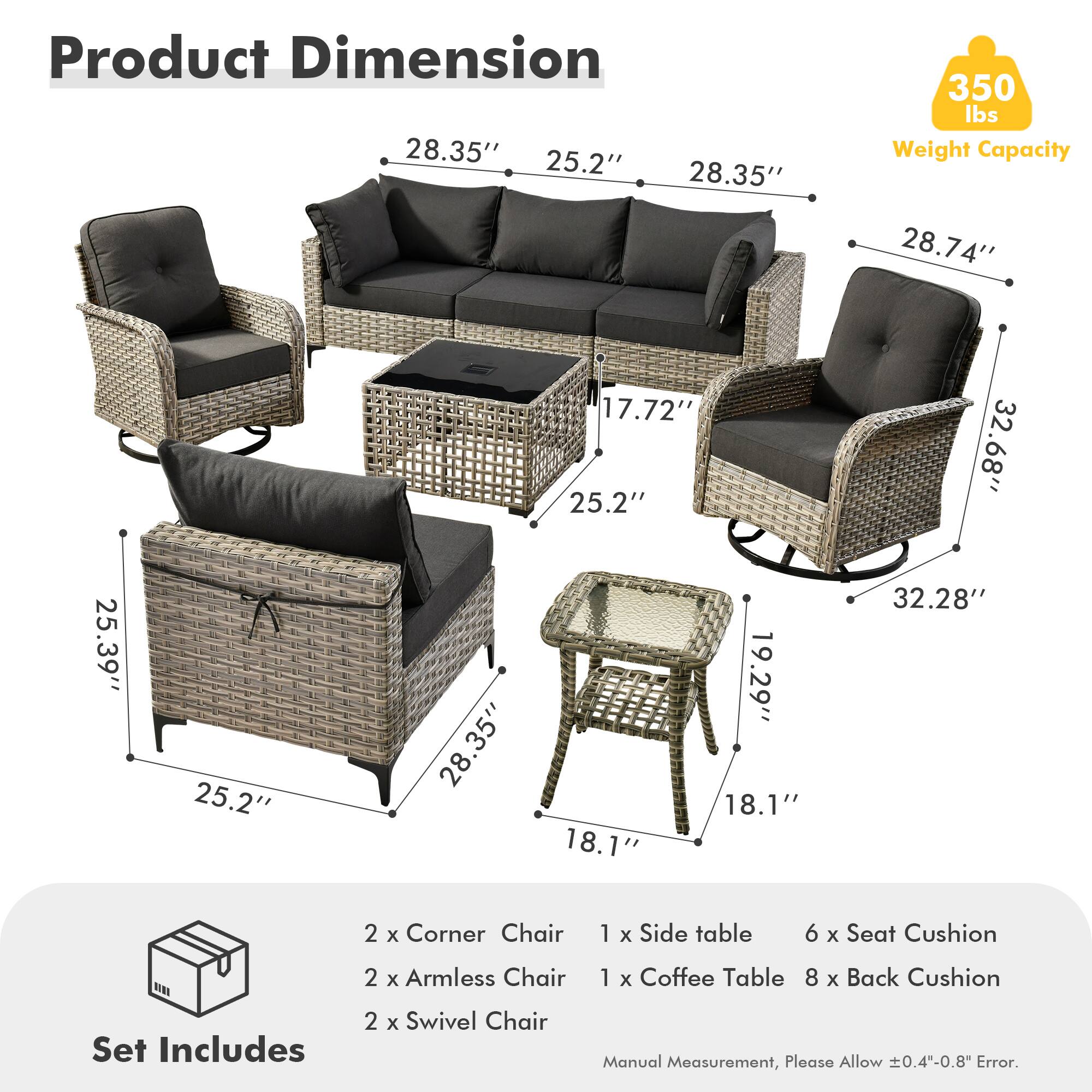 **Product Dimension**

- 28.35" (Width) x 25.2" (Depth) x 28.35" (Height)
- 28.74" (Width) x 17.72" (Depth) x 25.2" (Height)
- 32.68" (Width) x 25.39" (Depth) x 25.2" (Height)
- 25.39" (Width) x 28.35" (Depth) x 18.1" (Height)
- 19.29" (Width) x 18.1" (Depth) x 32.28" (Height)

**Weight Capacity:** 350 lbs

**Set Includes:**
- 2 x Corner Chair
- 2 x Armless Chair
- 2 x Swivel Chair
- 1 x Side table
- 1 x Coffee Table
- 6 x Seat Cushion
- 8 x Back Cushion

**Note:** Manual Measurement, Please Allow ±0.4"-0.8" Error.