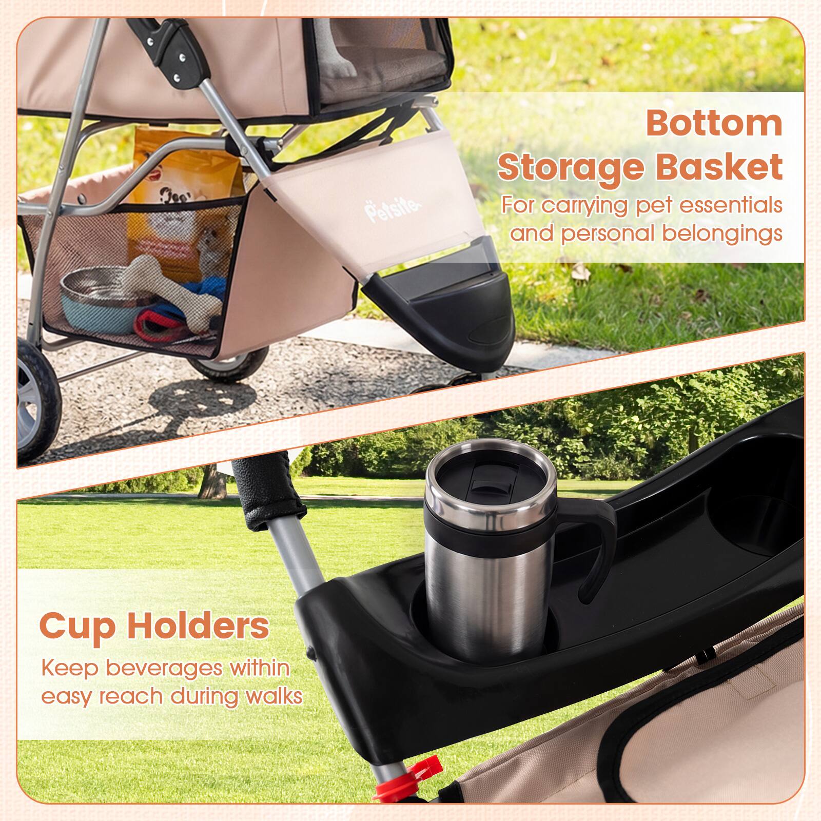 Petsite Bottom Storage Basket  
For carrying pet essentials and personal belongings  

Cup Holders  
Keep beverages within easy reach during walks