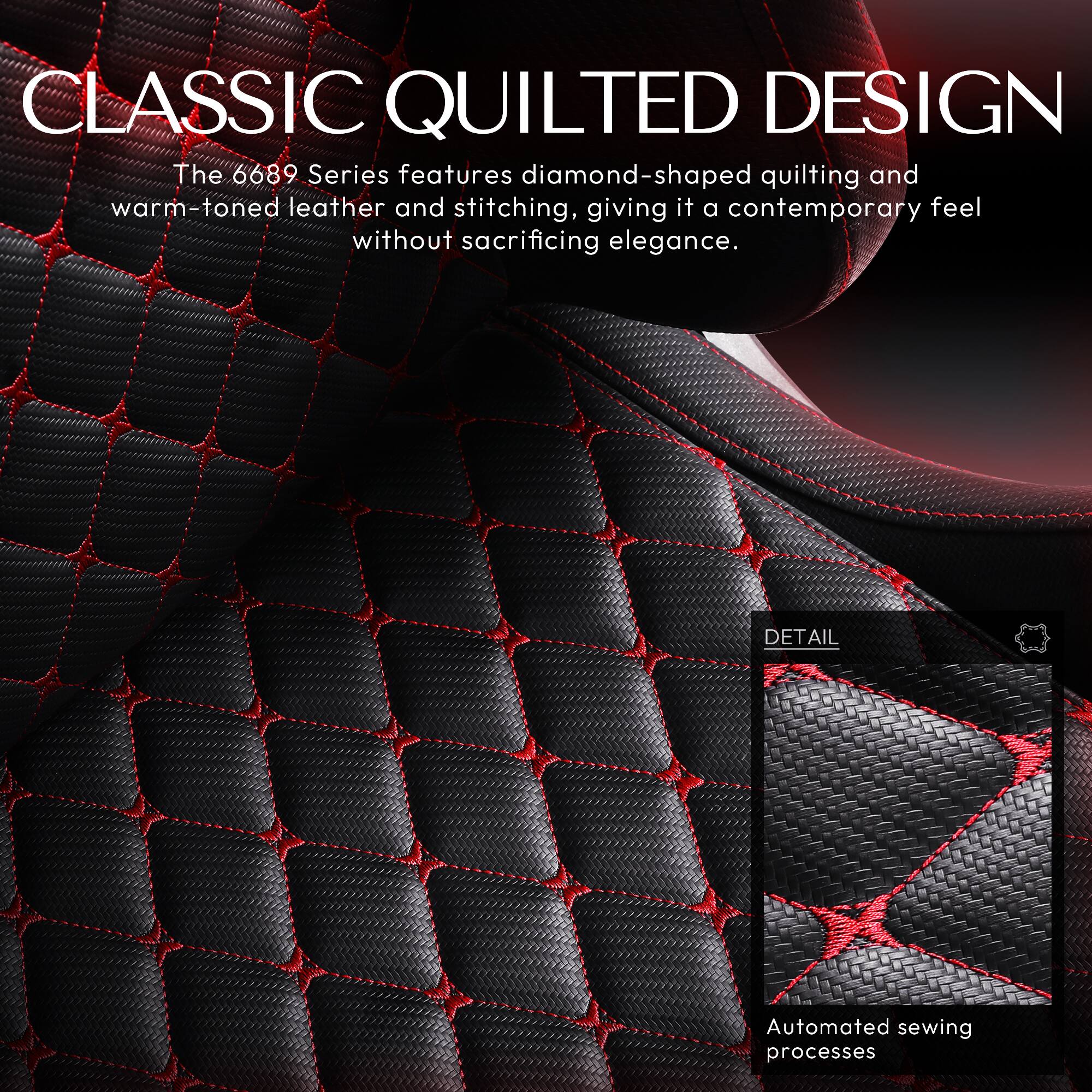 CLASSIC QUILTED DESIGN

The 6689 Series features diamond-shaped quilting and warm-toned leather and stitching, giving it a contemporary feel without sacrificing elegance.

DETAIL

Automated sewing processes