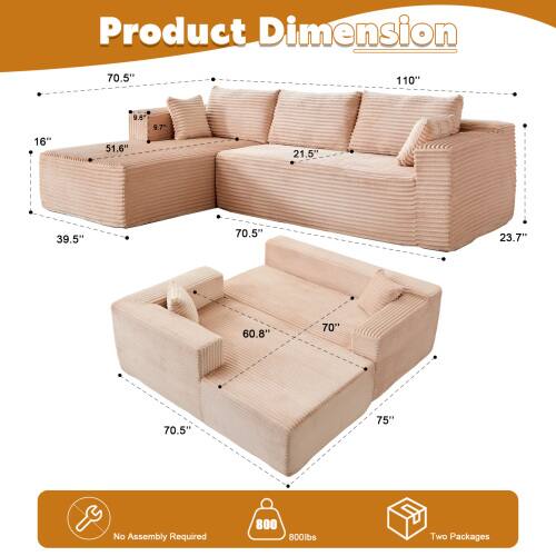 Product Dimension:  
70.5" x 110" x 16"  
9.6" x 9.7" x 51.6"  
21.5" x 39.5" x 70.5"  
23.7" x 60.8" x 70"  
70.5" x 75"  

No Assembly Required  
800 lbs  
Two Packages