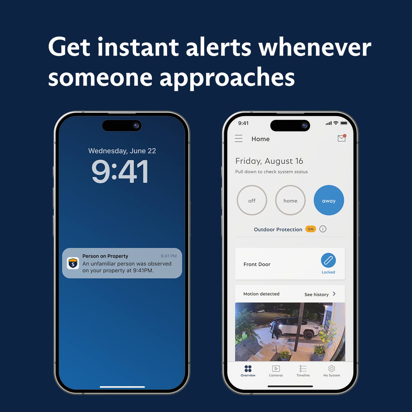 Get instant alerts whenever someone approaches 9:41 at home. Home Wednesday, June 22. 9:41 Friday, August 16. Pull down to check system status. Off home away. Outdoor Protection ON. Someone on property 9:41 PM. An unfamiliar person was observed on your property at 9:41 PM. Front Door Locked. Motion detected. See history > Overview > My System.