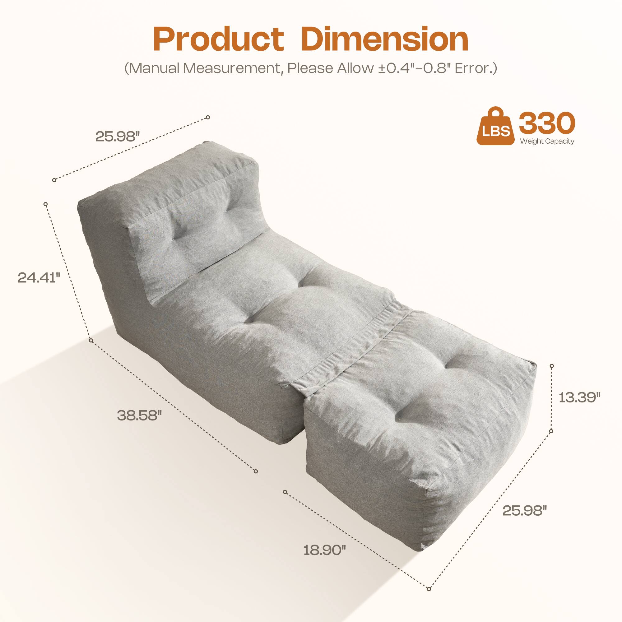 Product Dimension (Manual Measurement, Please Allow ±0.4"-0.8" Error.)  
25.98" L x 38.58" W x 24.41" H x 18.90" D x 13.39"  
Weight Capacity: 330 LBS