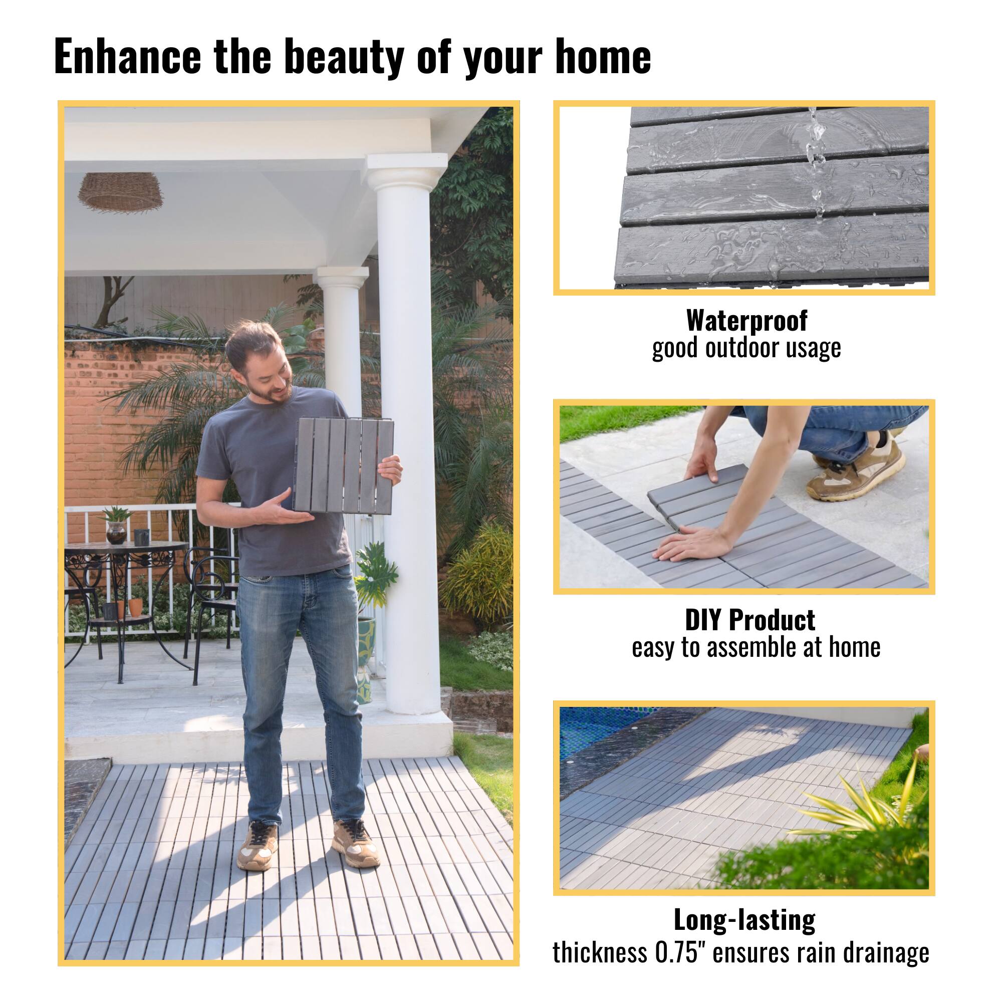 Enhance the beauty of your home

- Waterproof
  good outdoor usage

- DIY Product
  easy to assemble at home

- Long-lasting
  thickness 0.75" ensures rain drainage