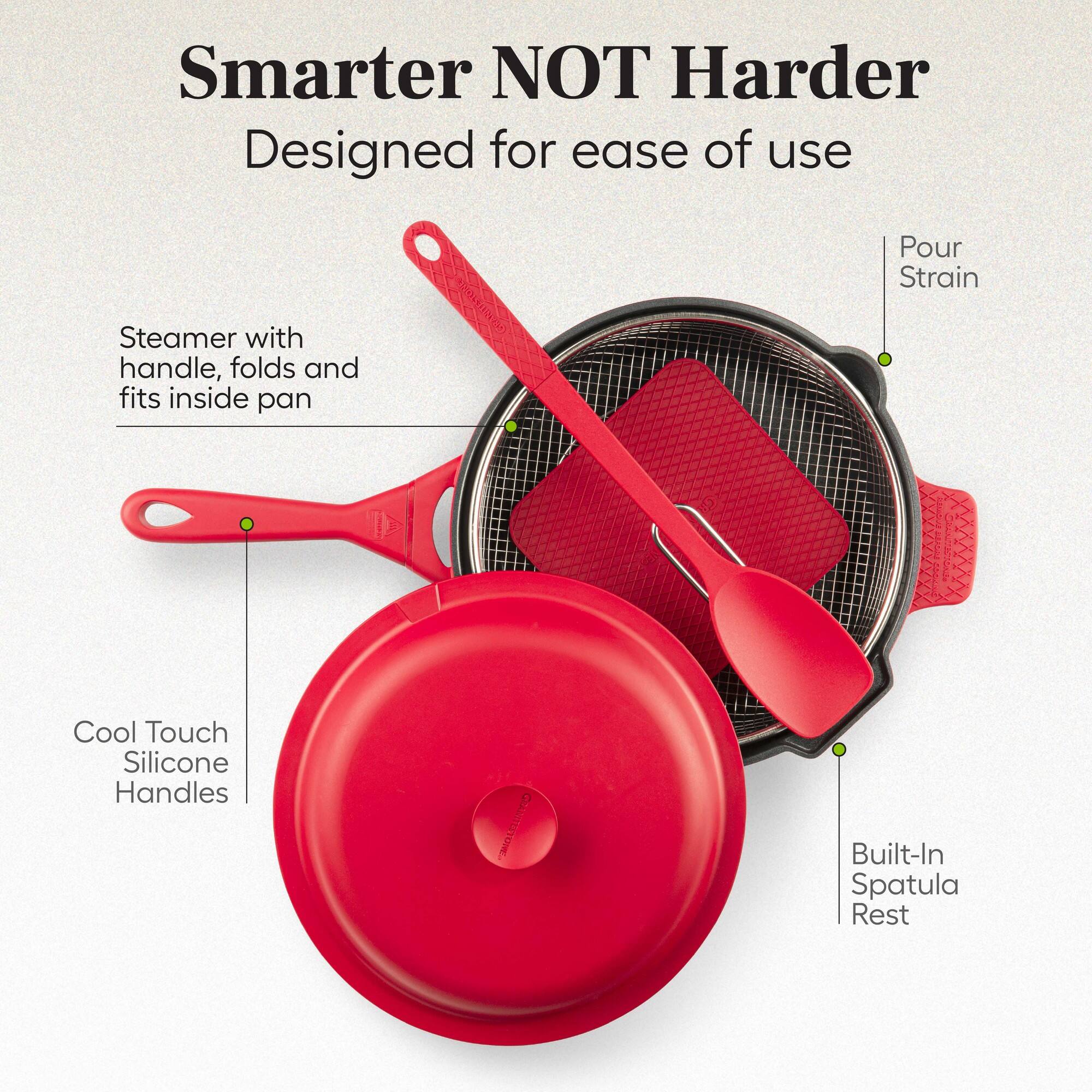 Smarter NOT Harder  
Designed for ease of use  

- Steamer with handle, folds and fits inside pan  
- Cool Touch Silicone Handles  
- Pour Strain  
- Built-In Spatula Rest