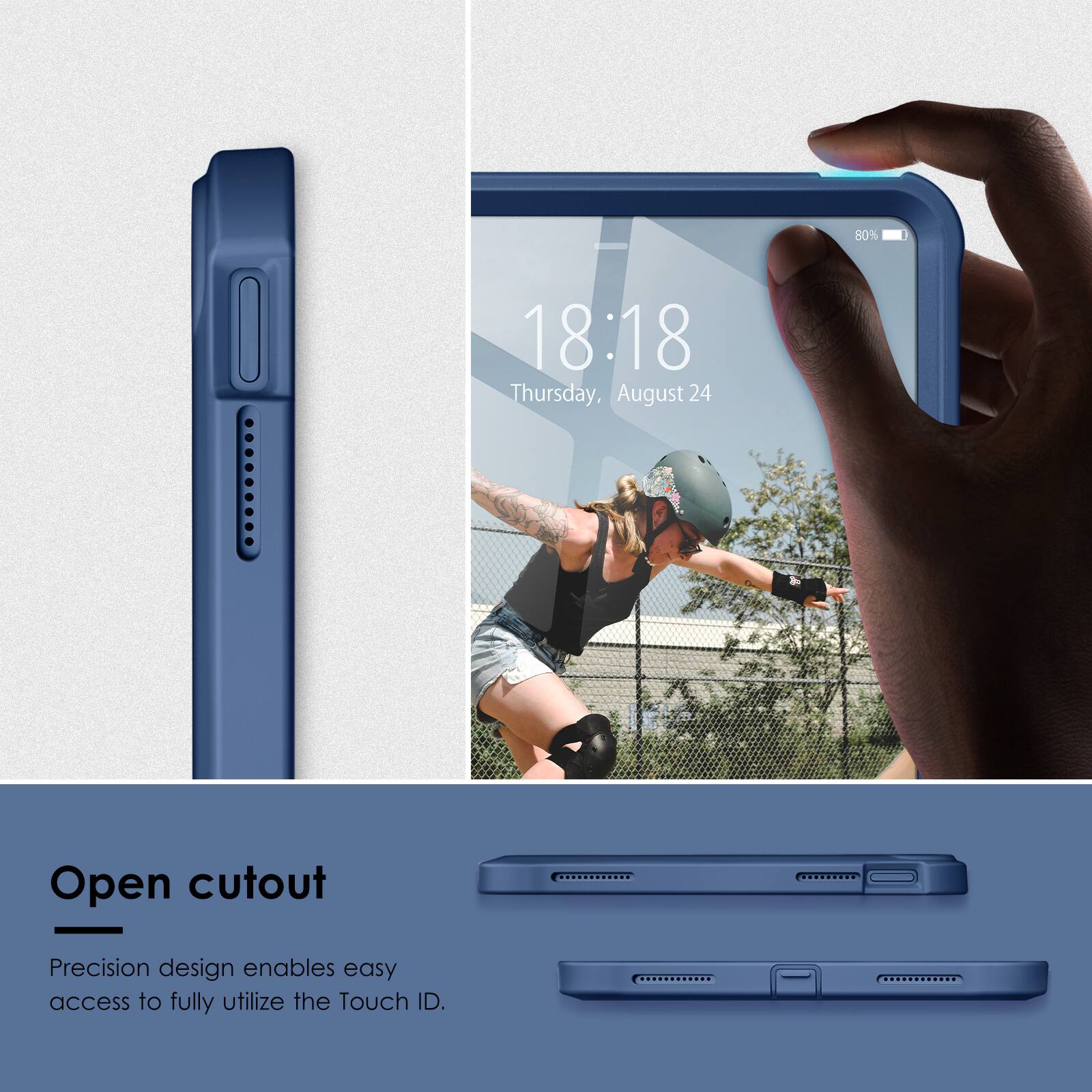 80%  
18:18  
Thursday, August 24  

Open cutout  
Precision design enables easy access to fully utilize the Touch ID.
