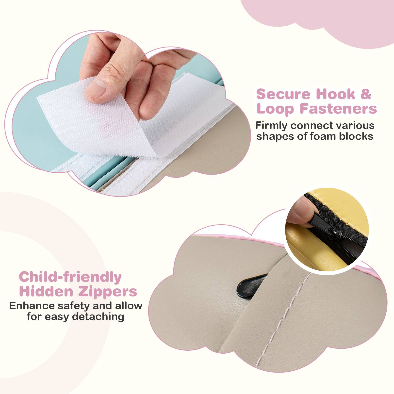 Secure Hook & Loop Fasteners  
Firmly connect various shapes of foam blocks  

Child-friendly Hidden Zippers  
Enhance safety and allow for easy detaching