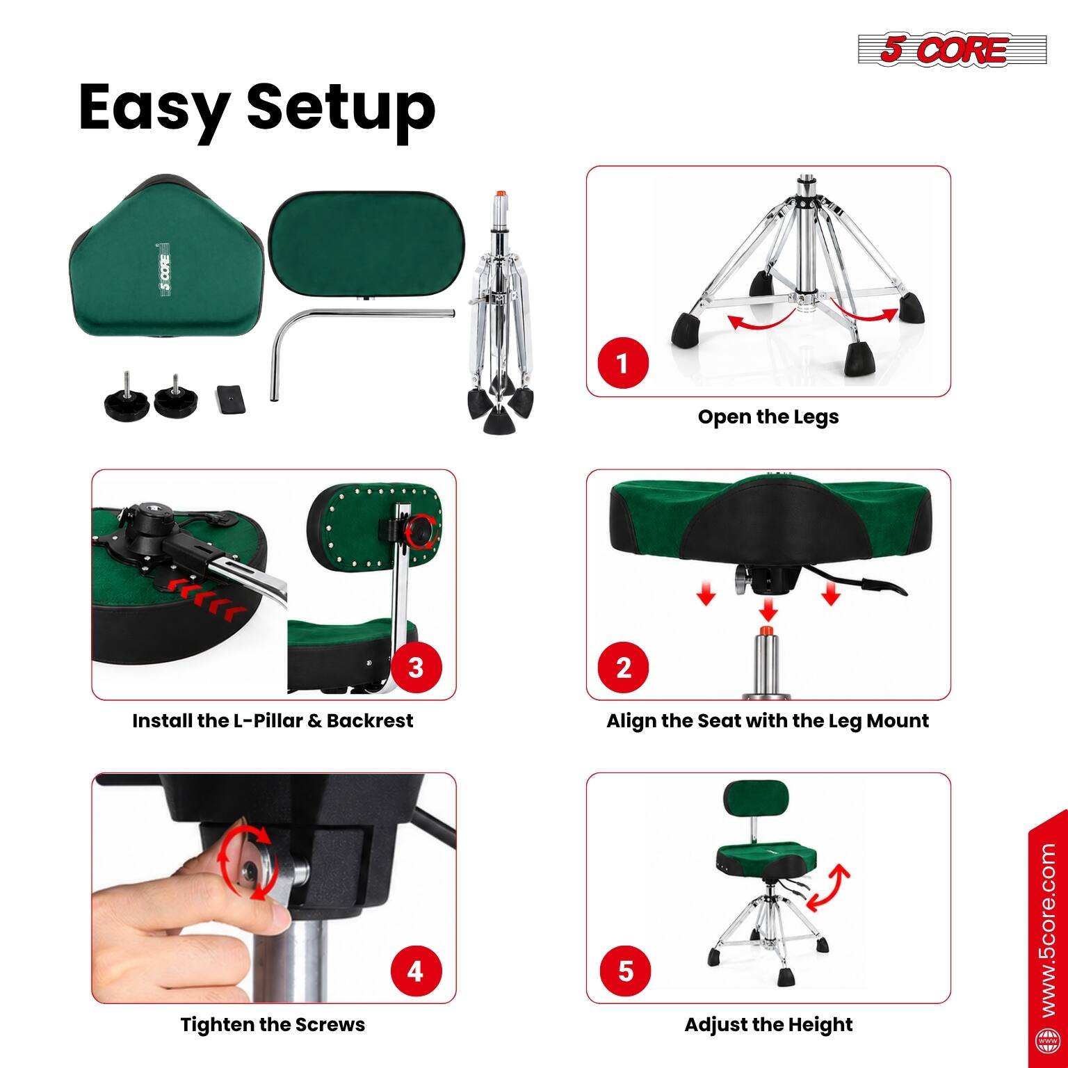 Easy Setup

1. Open the Legs
2. Align the Seat with the Leg Mount
3. Install the L-Pillar & Backrest
4. Tighten the Screws
5. Adjust the Height

www.5core.com