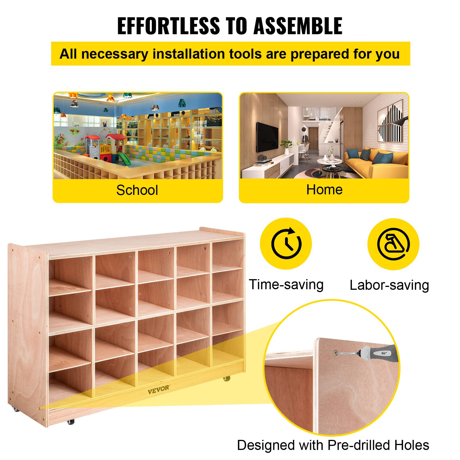 EFFORTLESS TO ASSEMBLE
All necessary installation tools are prepared for you
School
Home
Time-saving
Labor-saving
VEVOR
Designed with Pre-drilled Holes
