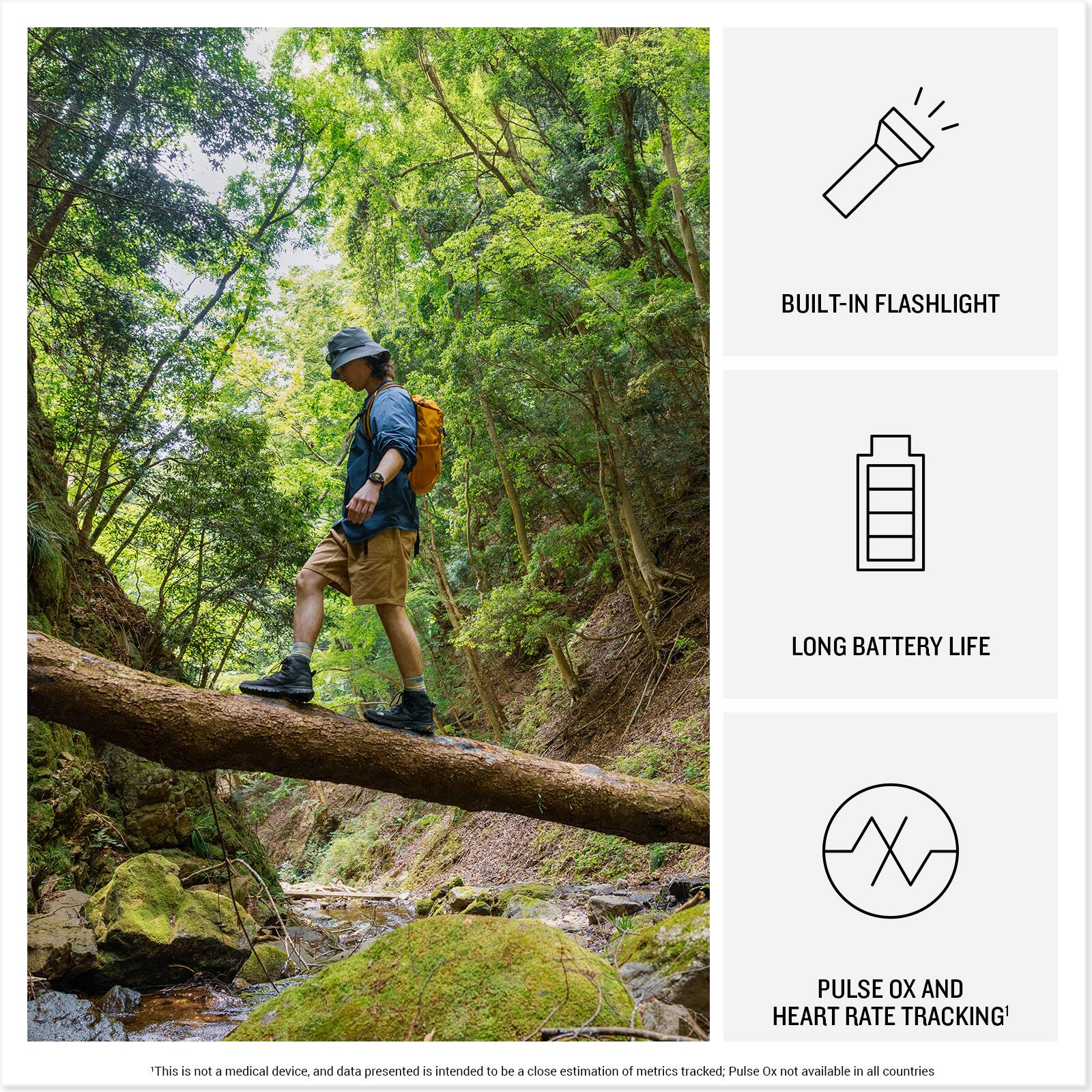 BUILT-IN FLASHLIGHT  
LONG BATTERY LIFE  
PULSE OX AND HEART RATE TRACKING  

"This is not a medical device, and data presented is intended to be a close estimation of metrics tracked. Pulse Ox not available in all countries
