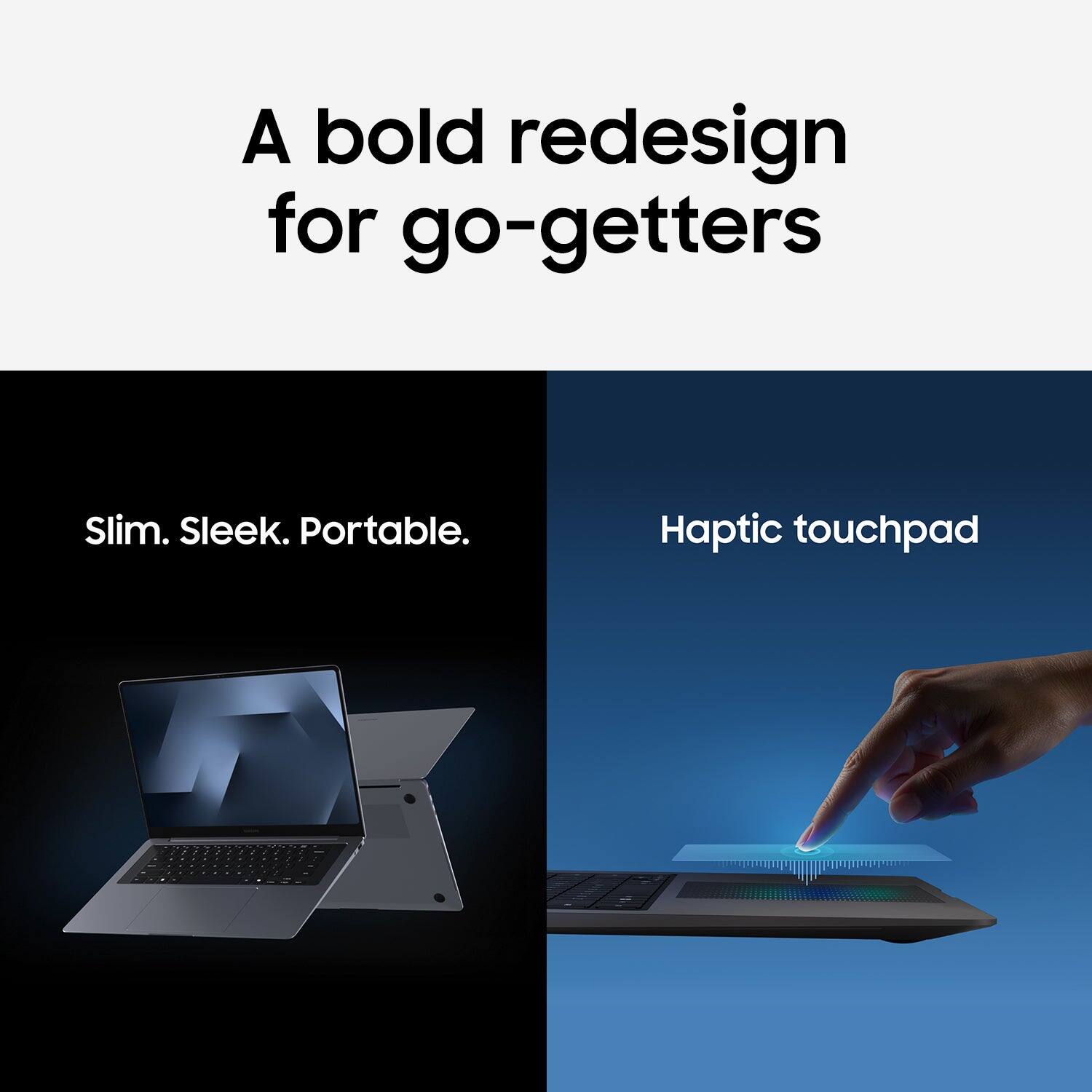 A bold redesign for go-getters

Slim. Sleek. Portable.

Haptic touchpad