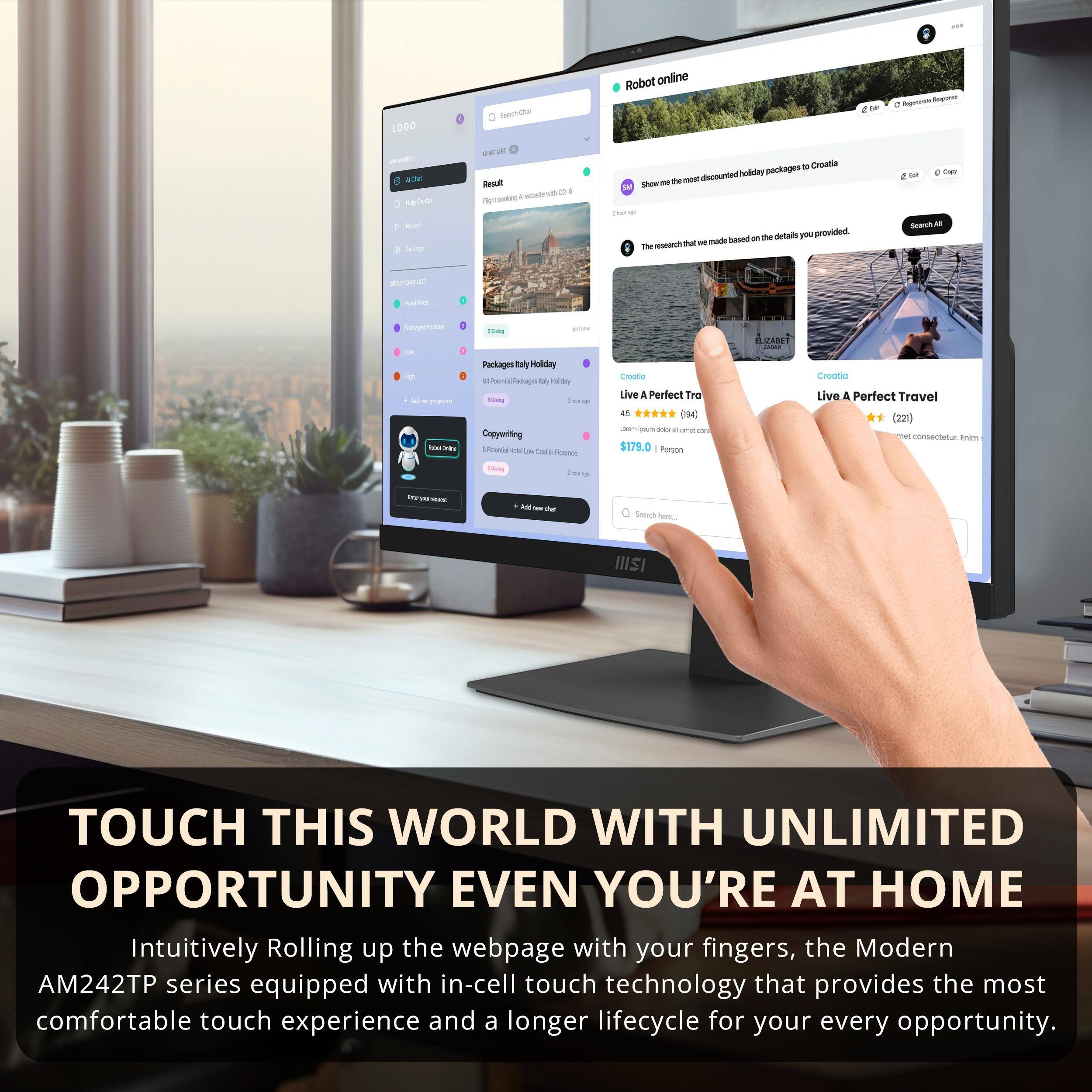 - LOGO Seech te Robot online -- - - - ate - - Semp - L Besult - - 104 - . - - Creata dscourted Sulday packages a te - E Sw i - - details - provided - based an mech ta ae i  Lon Le -AA Al - - - - - - - - - a A  - - - - Packages n Holday  Pactage - - - - - Copywriting ho - L / - feuuce crooo Live A Perfect Tre AS D0 I psum - - - - $179.0 Porson Crostio Live A Perfect Travel (221) coerana crmn Thos - - - - A - t Sean - IIISI TOUCH THIS WORLD WITH UNLIMITED OPPORTUNITY EVEN YOU'RE AT HOME Intuitively Rolling up the webpage with your fingers, the Modern AM242TP series equipped with in-cell touch technology that provides the most comfortable touch experience and a longer lifecycle for your every opportunity.