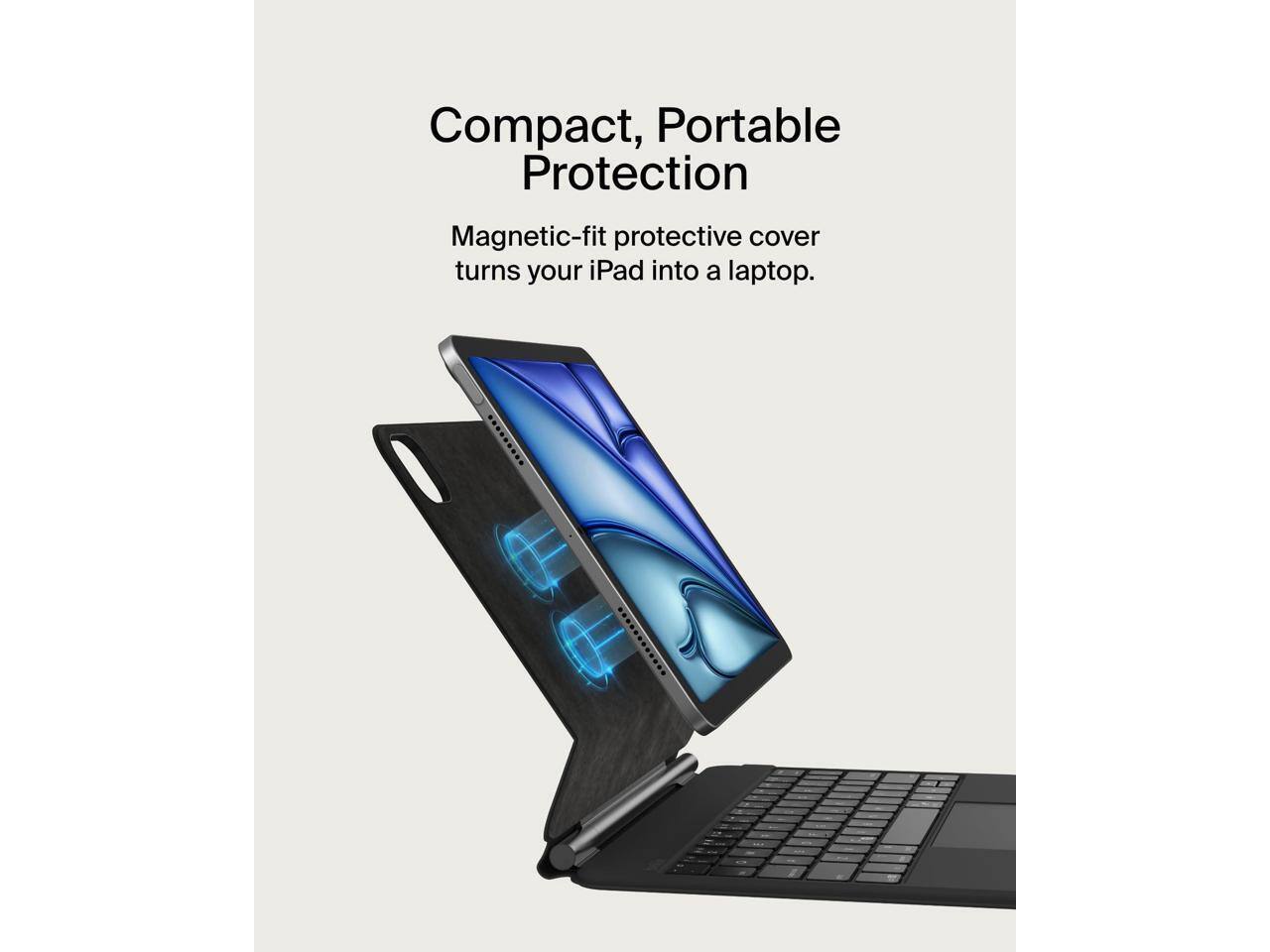 Compact, Portable Protection  
Magnetic-fit protective cover turns your iPad into a laptop.